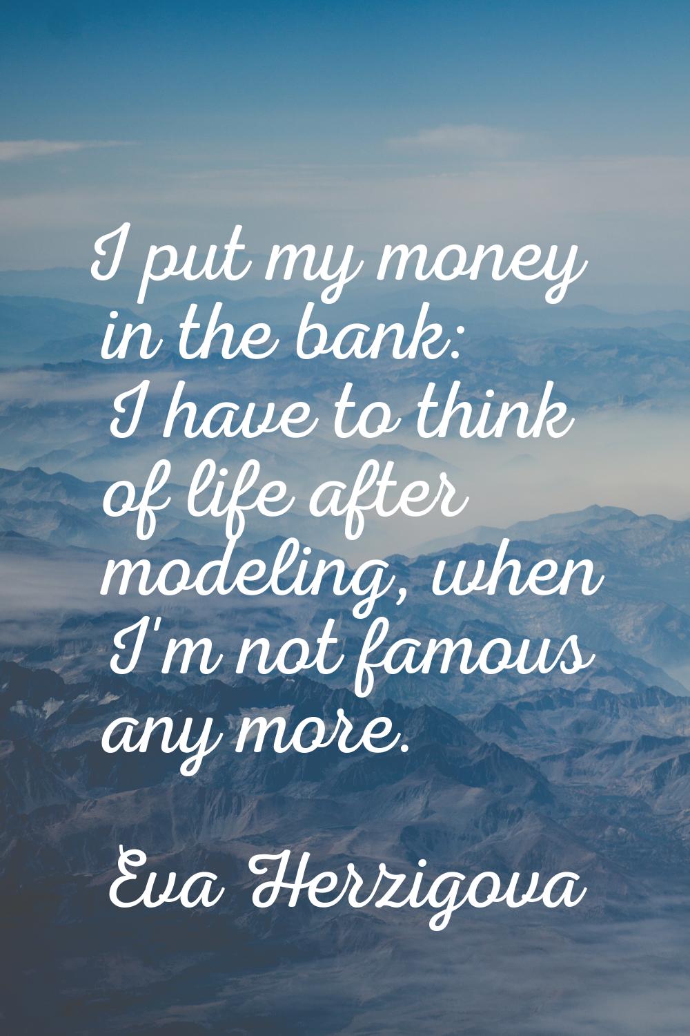 I put my money in the bank: I have to think of life after modeling, when I'm not famous any more.