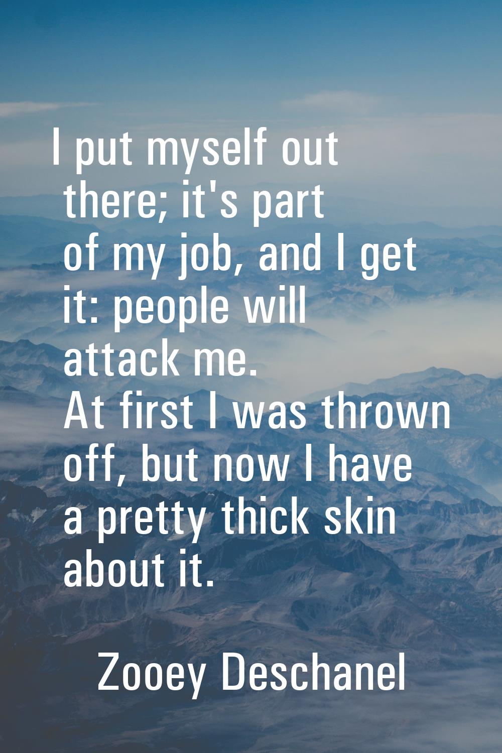 I put myself out there; it's part of my job, and I get it: people will attack me. At first I was th