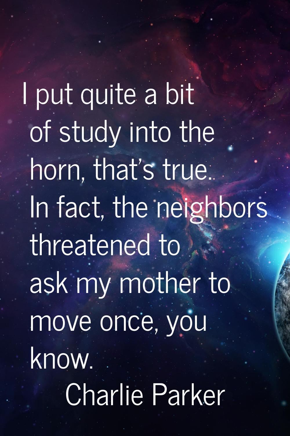 I put quite a bit of study into the horn, that's true. In fact, the neighbors threatened to ask my 