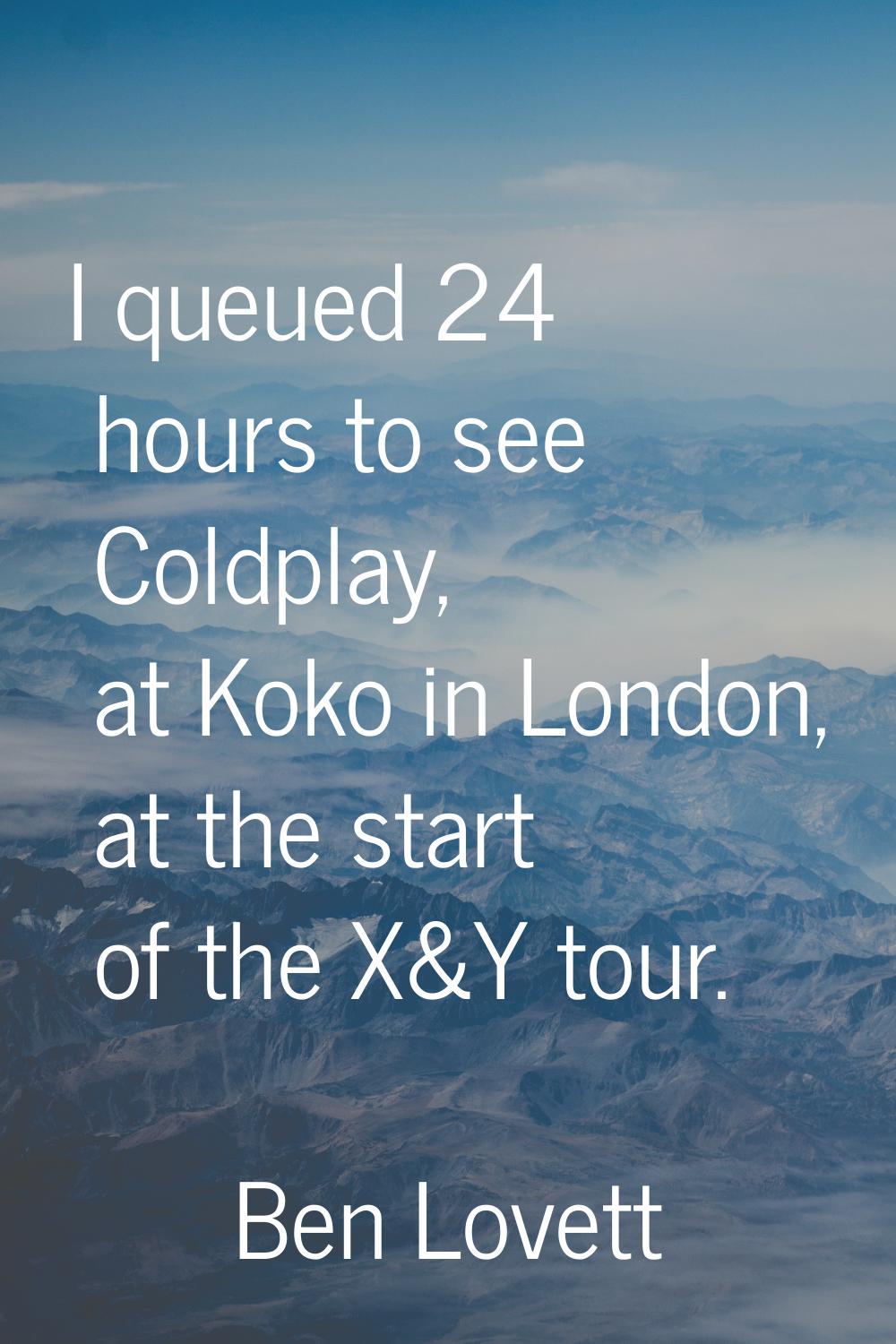 I queued 24 hours to see Coldplay, at Koko in London, at the start of the X&Y tour.