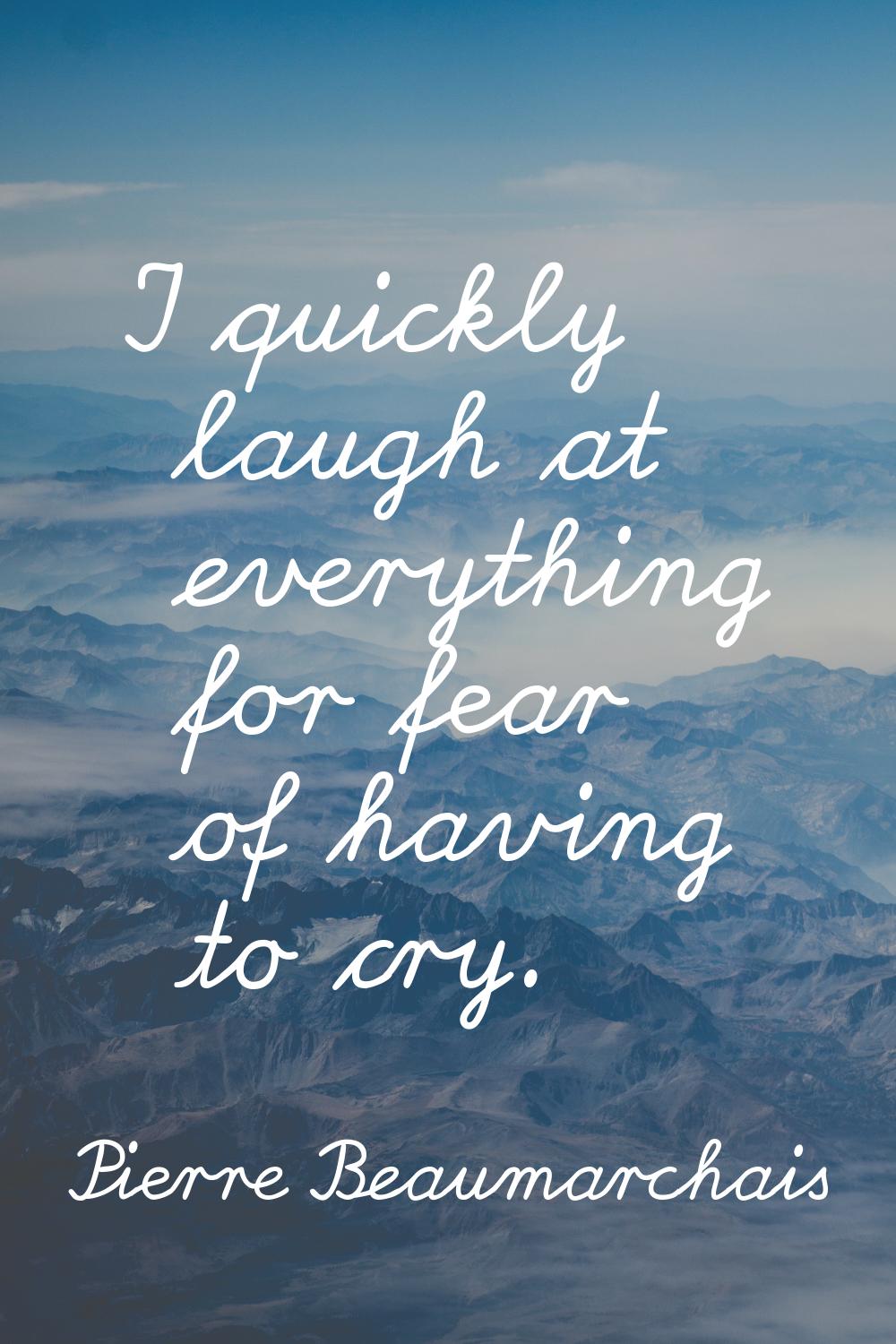I quickly laugh at everything for fear of having to cry.