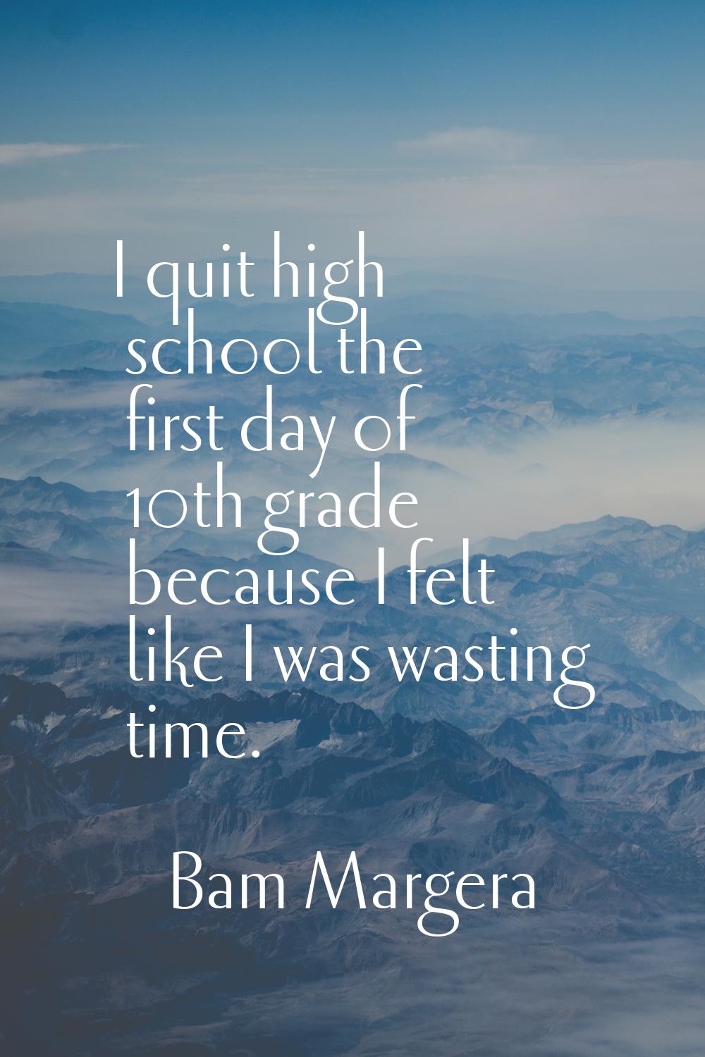 I quit high school the first day of 10th grade because I felt like I was wasting time.