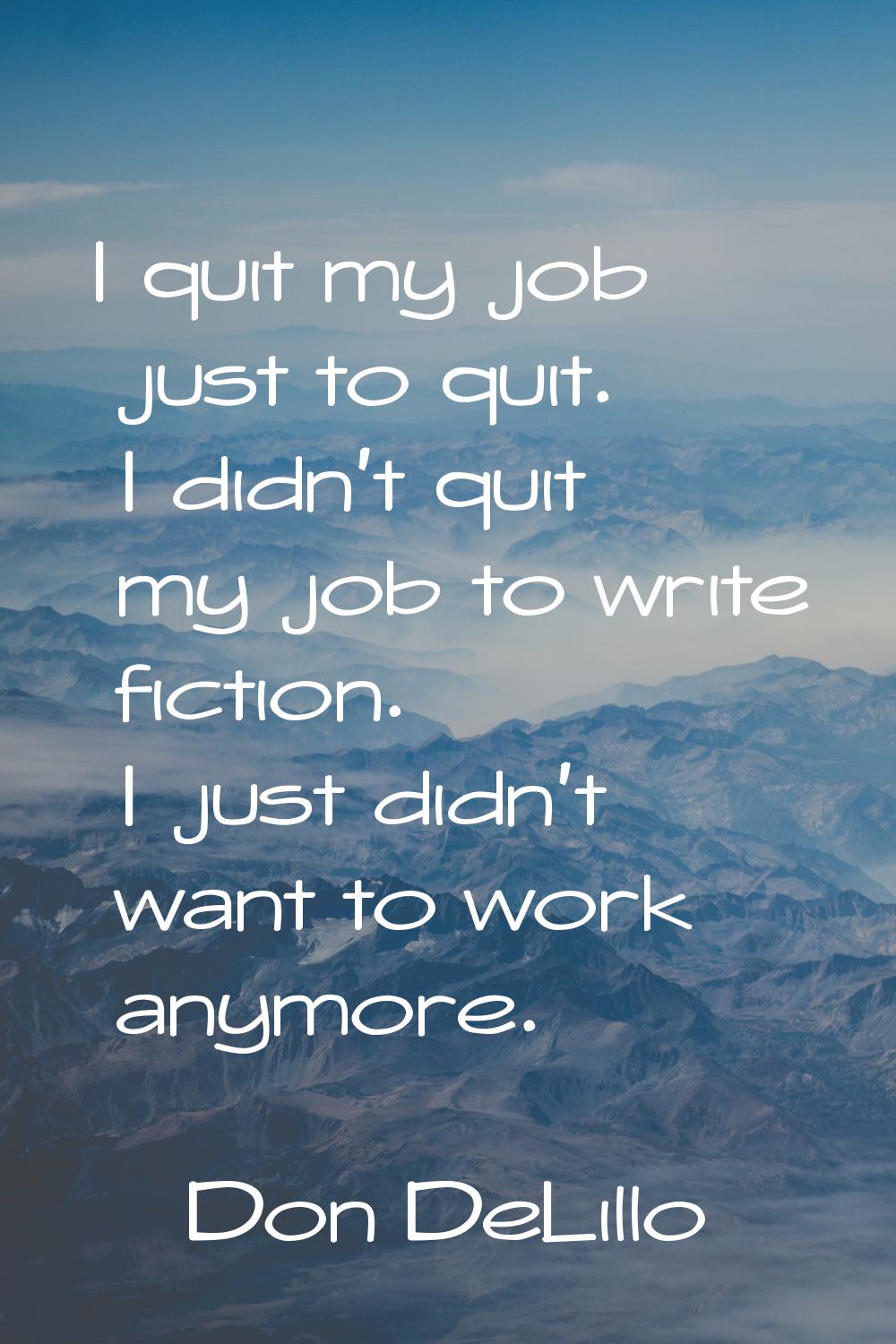 I quit my job just to quit. I didn't quit my job to write fiction. I just didn't want to work anymo