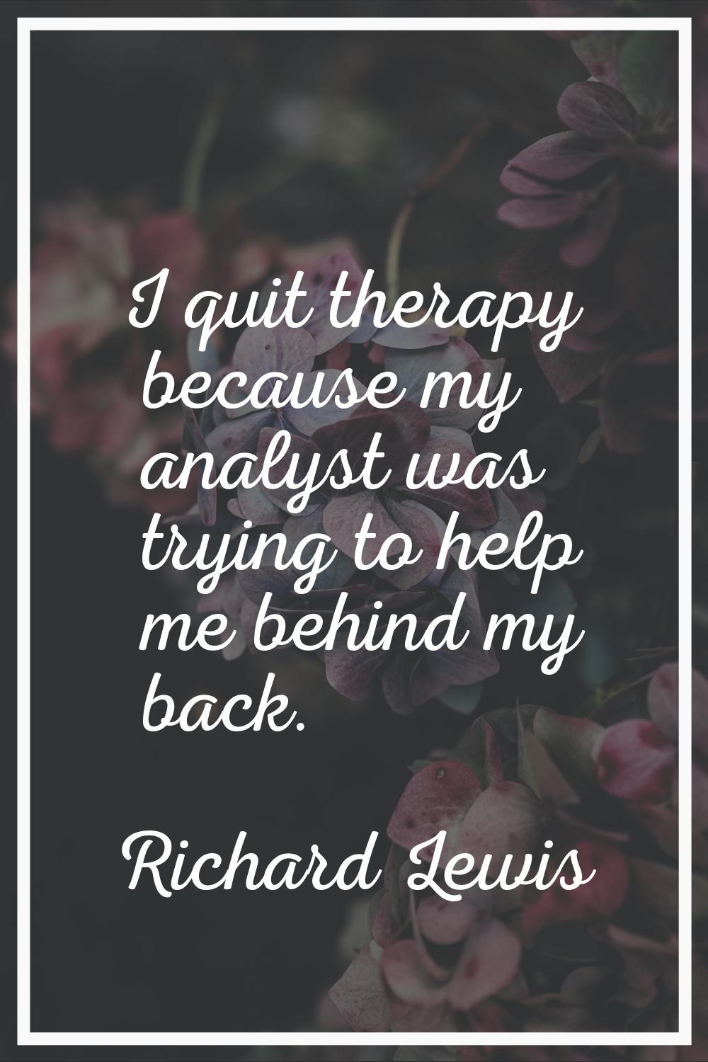 I quit therapy because my analyst was trying to help me behind my back.