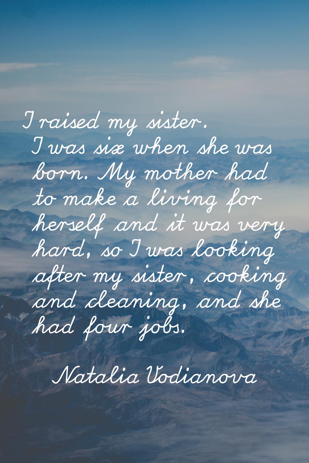I raised my sister. I was six when she was born. My mother had to make a living for herself and it 