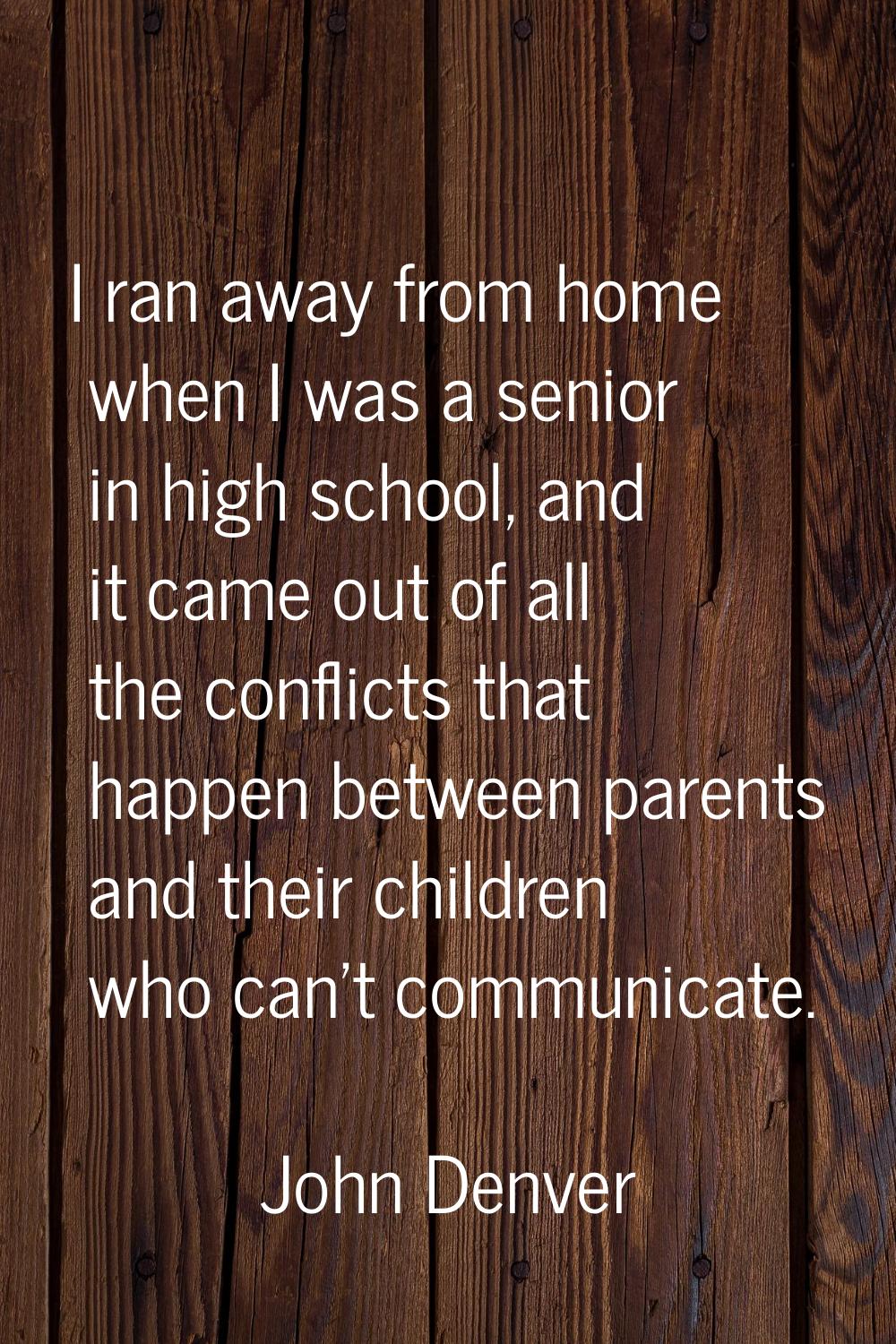 I ran away from home when I was a senior in high school, and it came out of all the conflicts that 