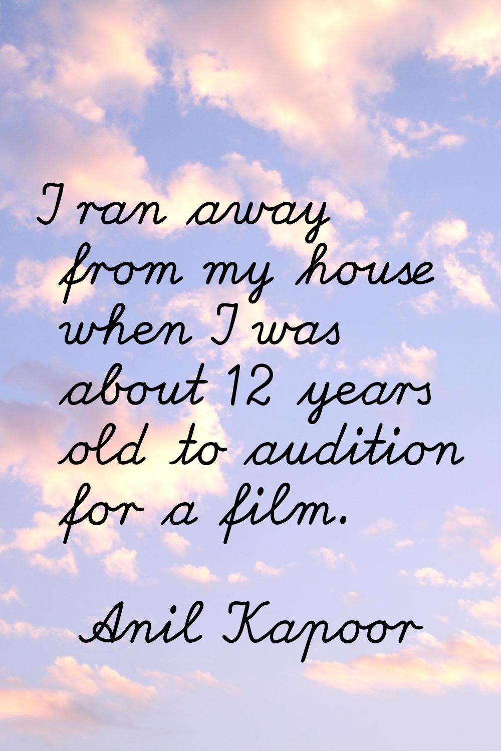 I ran away from my house when I was about 12 years old to audition for a film.