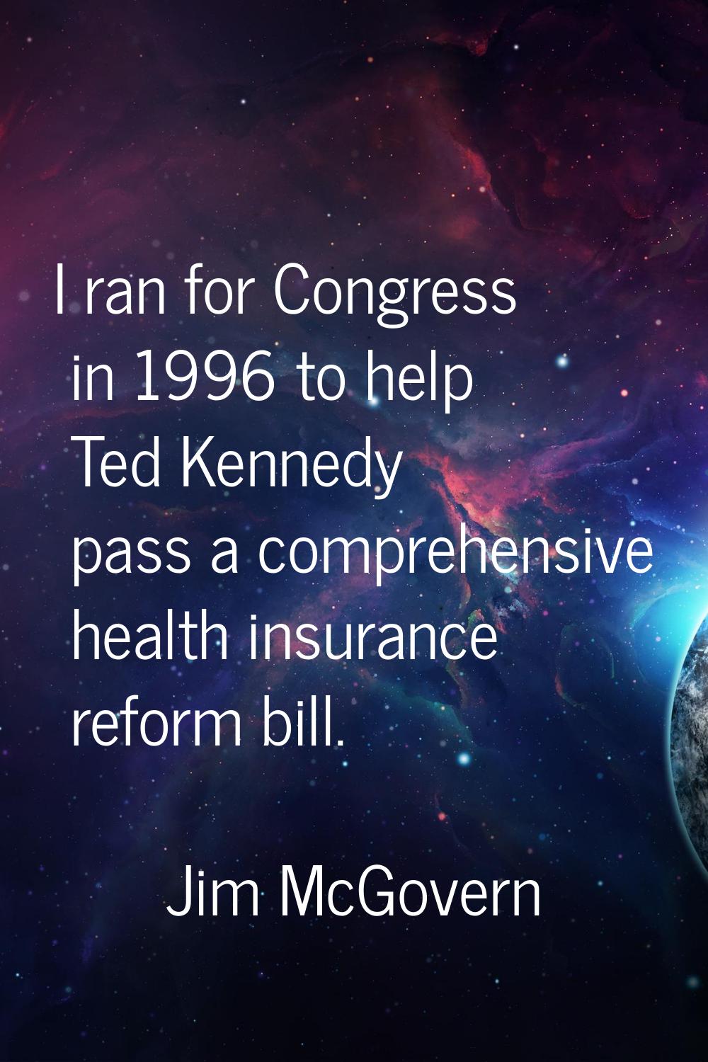 I ran for Congress in 1996 to help Ted Kennedy pass a comprehensive health insurance reform bill.