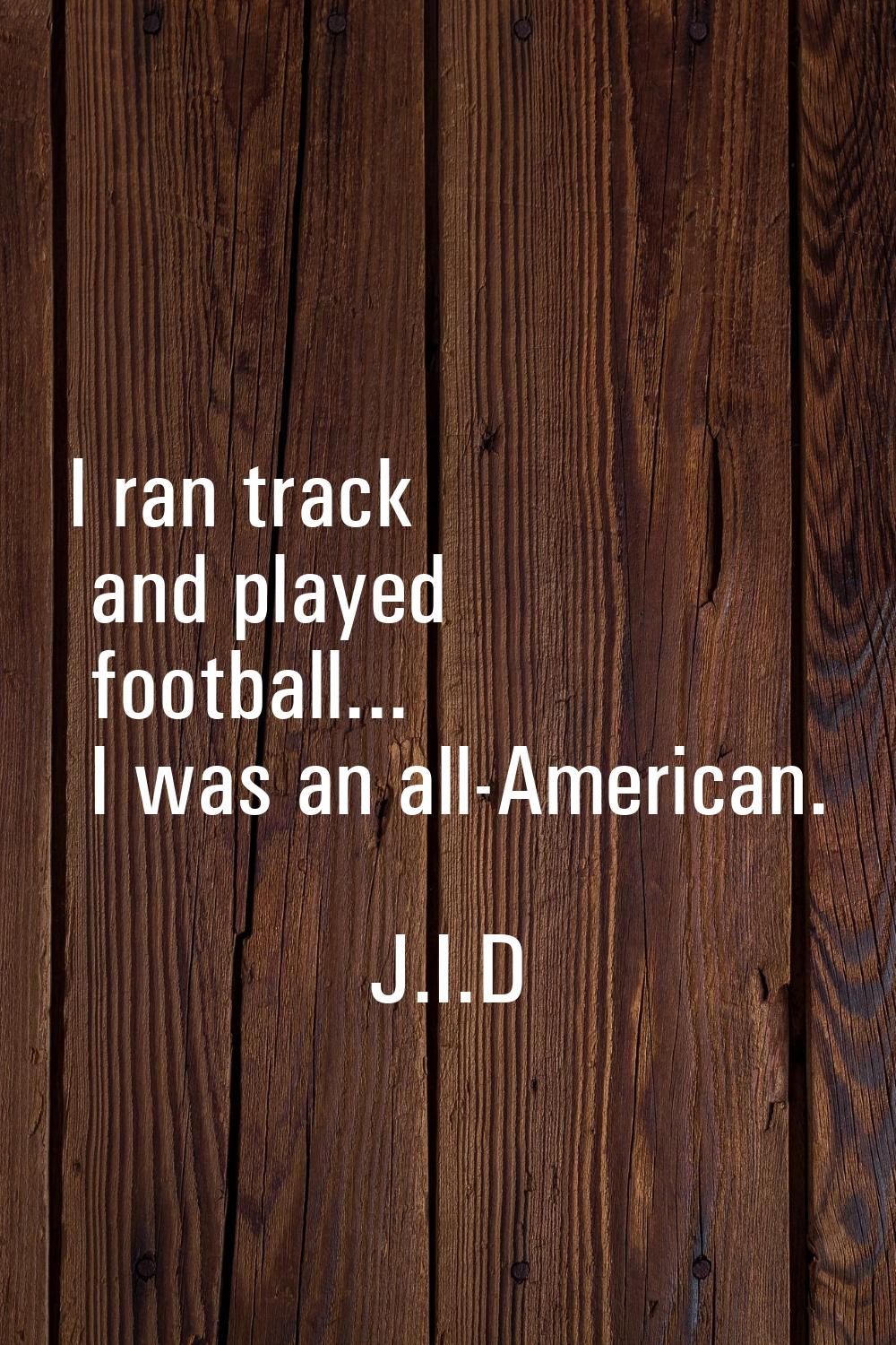 I ran track and played football... I was an all-American.