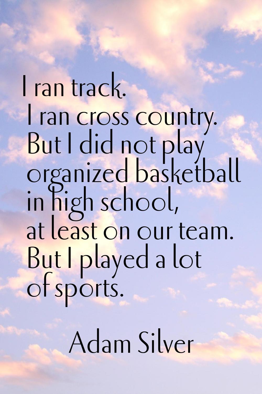 I ran track. I ran cross country. But I did not play organized basketball in high school, at least 