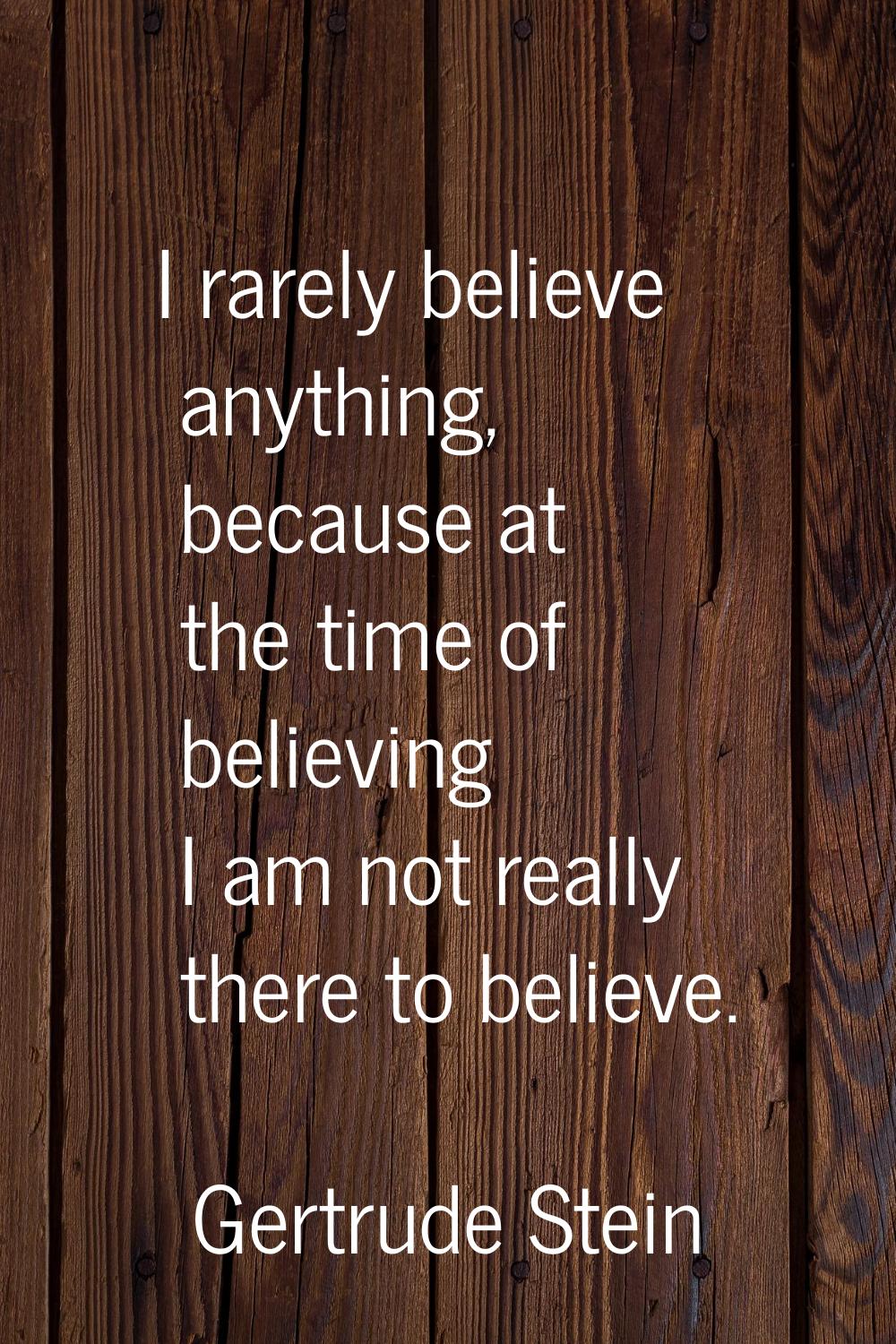 I rarely believe anything, because at the time of believing I am not really there to believe.