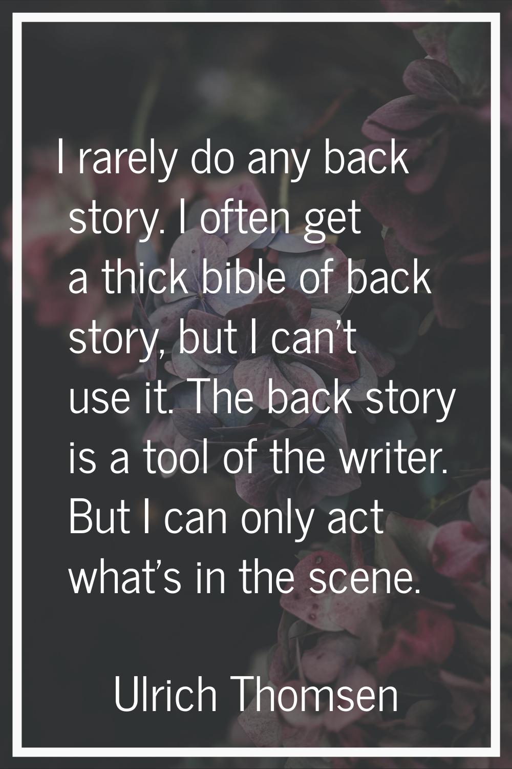 I rarely do any back story. I often get a thick bible of back story, but I can't use it. The back s