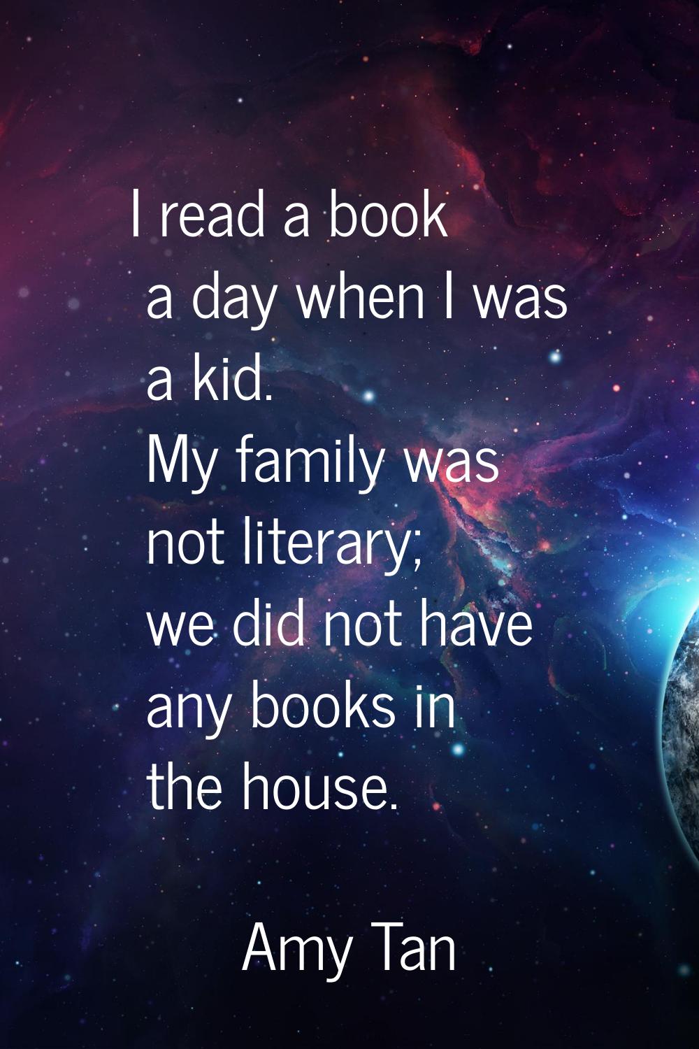 I read a book a day when I was a kid. My family was not literary; we did not have any books in the 