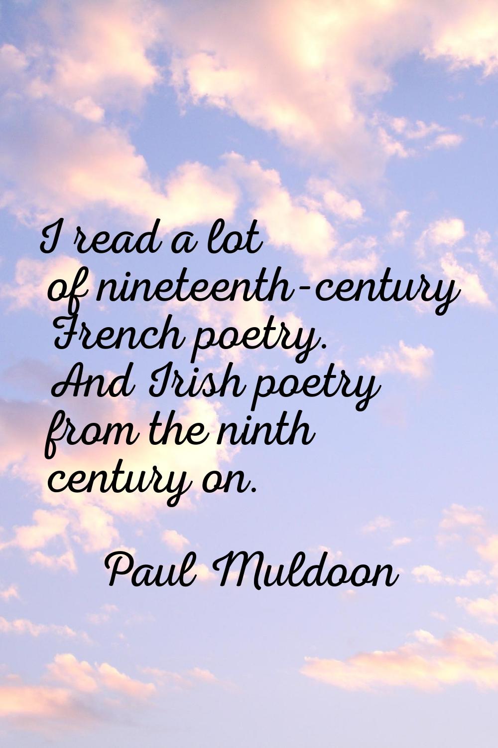 I read a lot of nineteenth-century French poetry. And Irish poetry from the ninth century on.