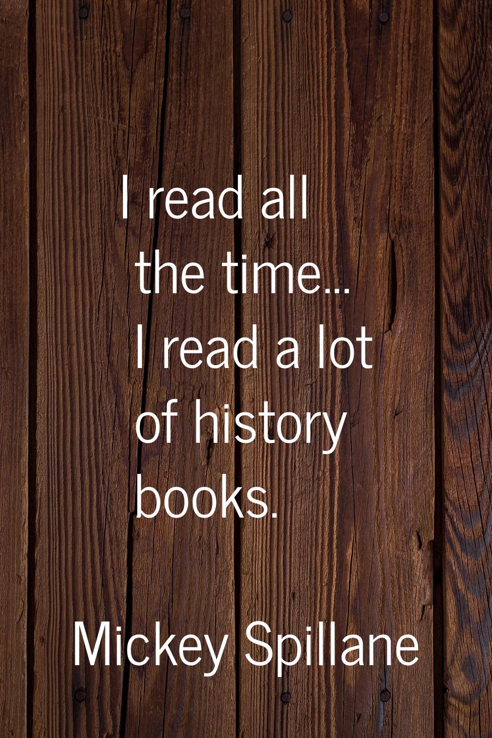 I read all the time... I read a lot of history books.