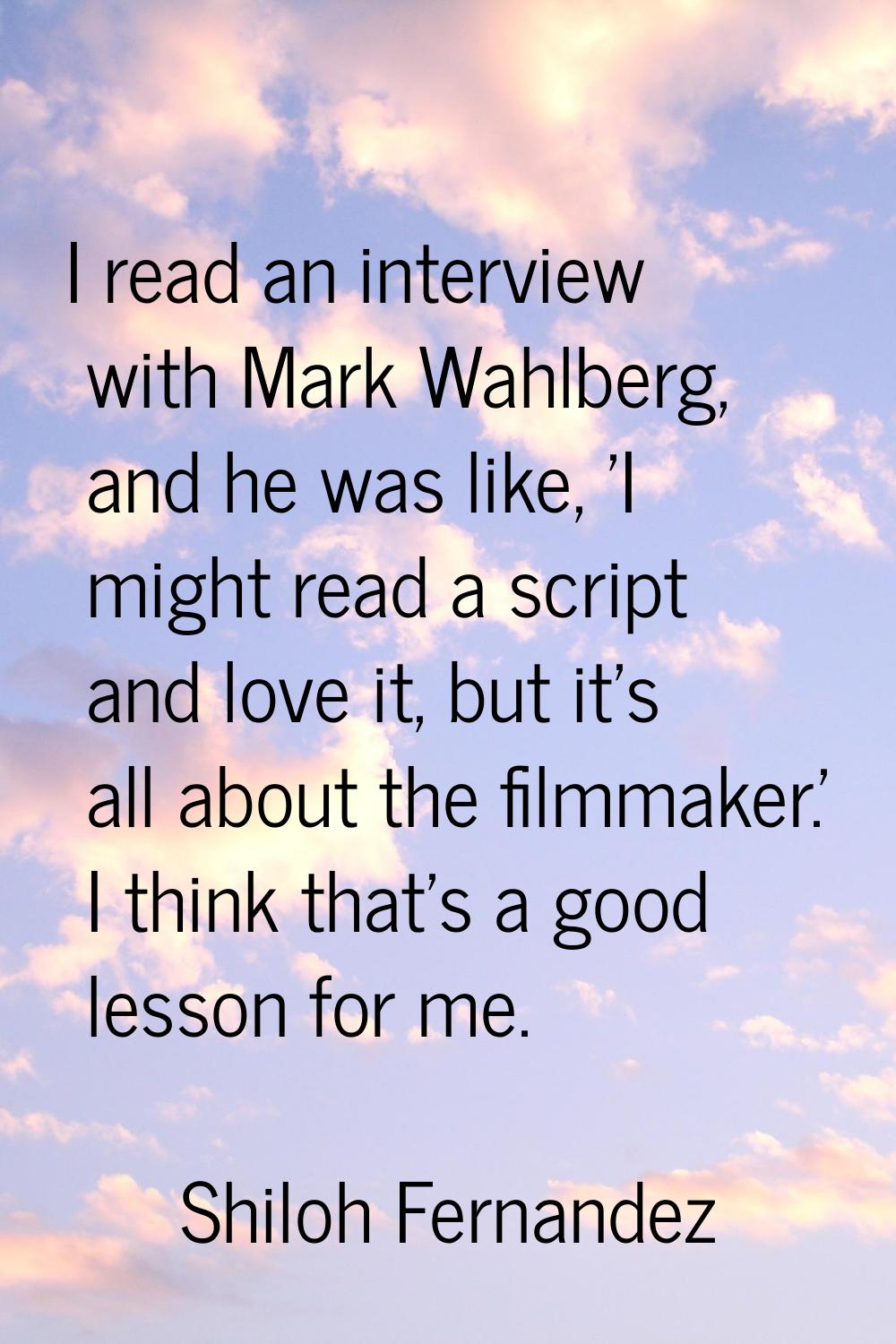 I read an interview with Mark Wahlberg, and he was like, 'I might read a script and love it, but it