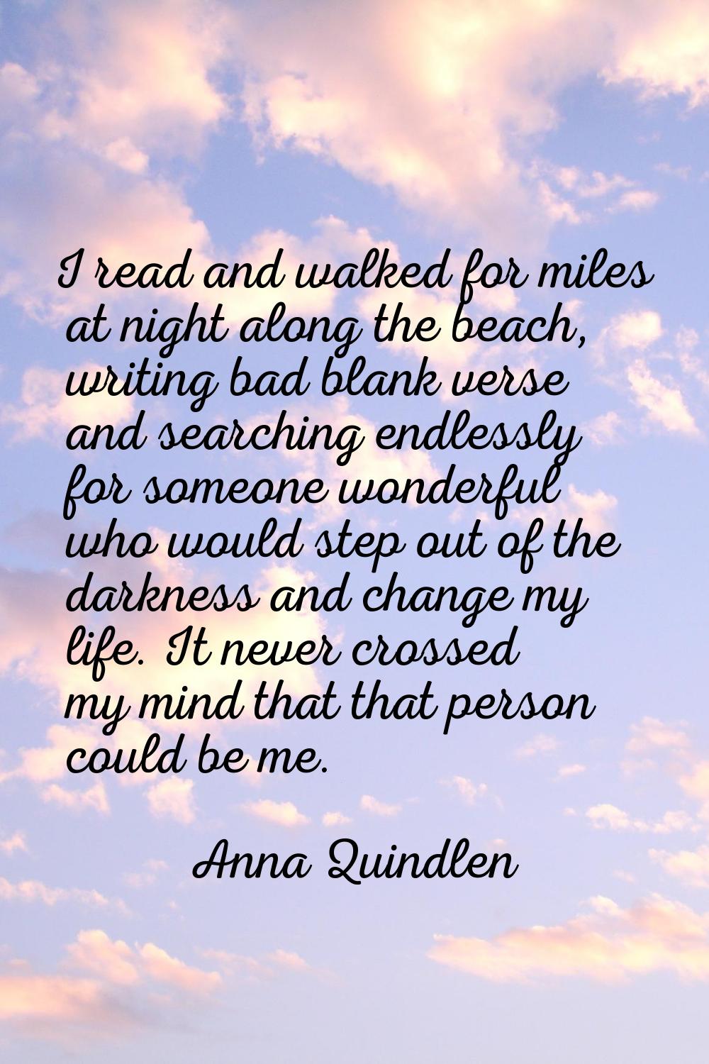 I read and walked for miles at night along the beach, writing bad blank verse and searching endless