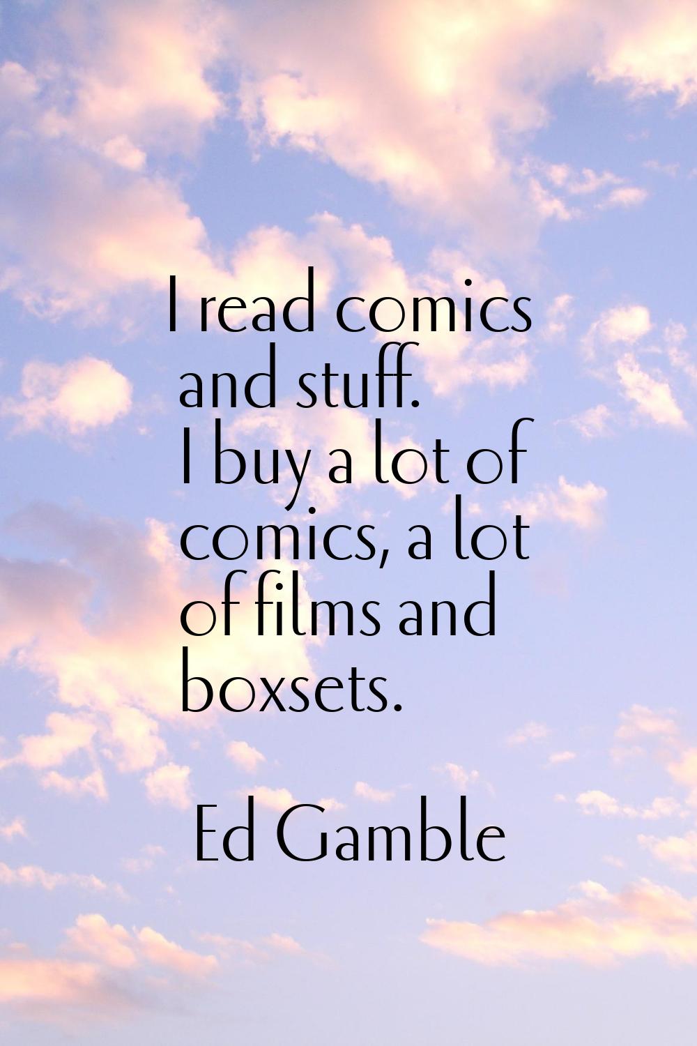 I read comics and stuff. I buy a lot of comics, a lot of films and boxsets.