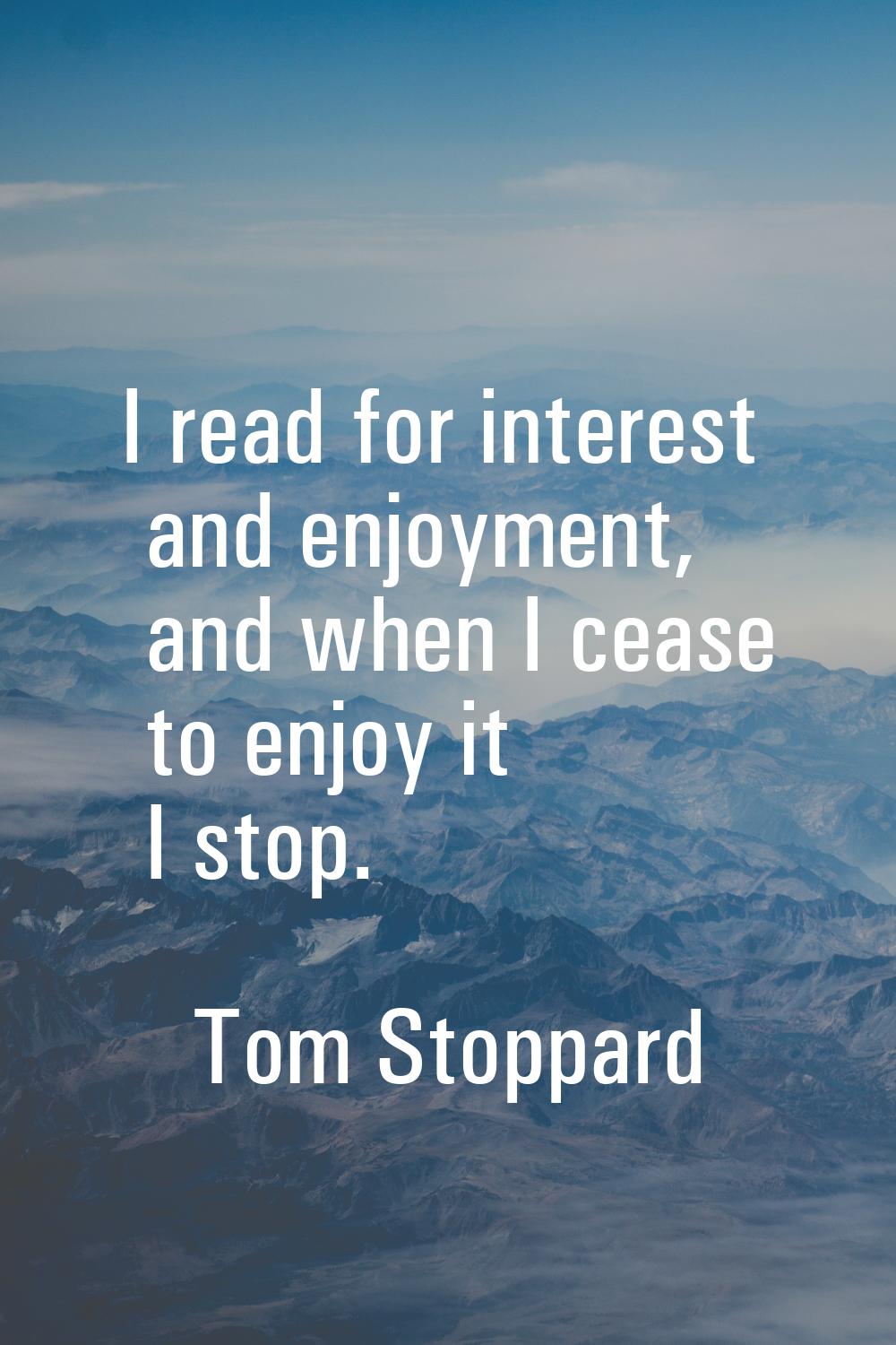 I read for interest and enjoyment, and when I cease to enjoy it I stop.