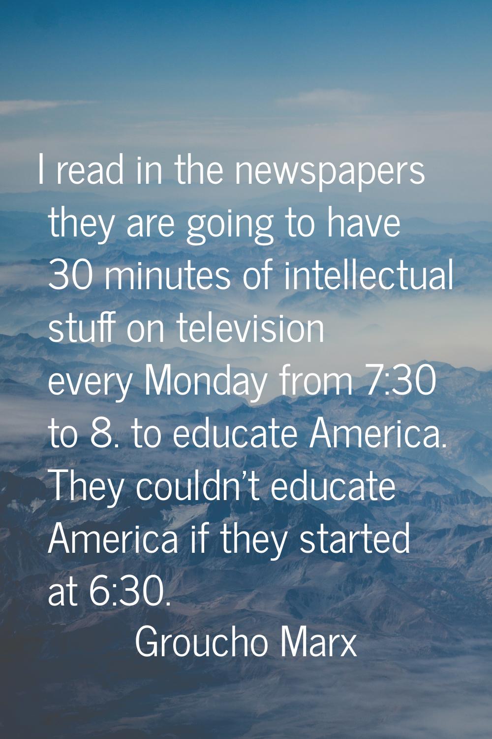 I read in the newspapers they are going to have 30 minutes of intellectual stuff on television ever