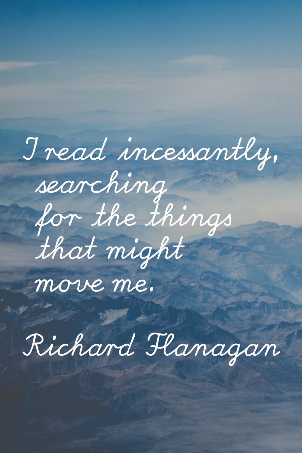 I read incessantly, searching for the things that might move me.
