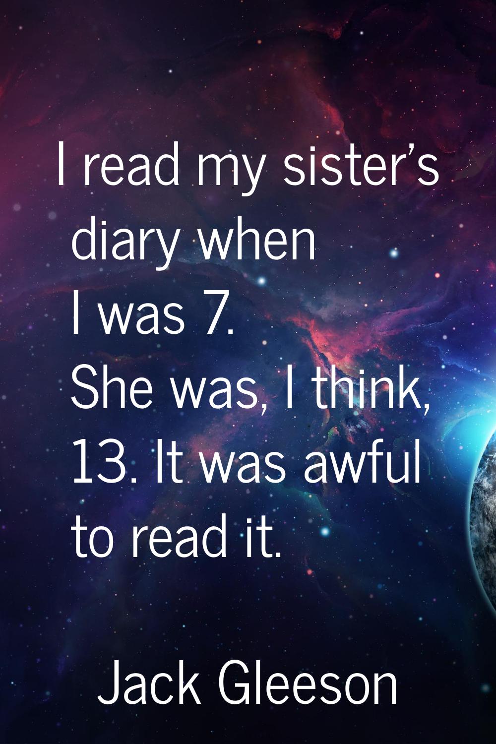 I read my sister's diary when I was 7. She was, I think, 13. It was awful to read it.
