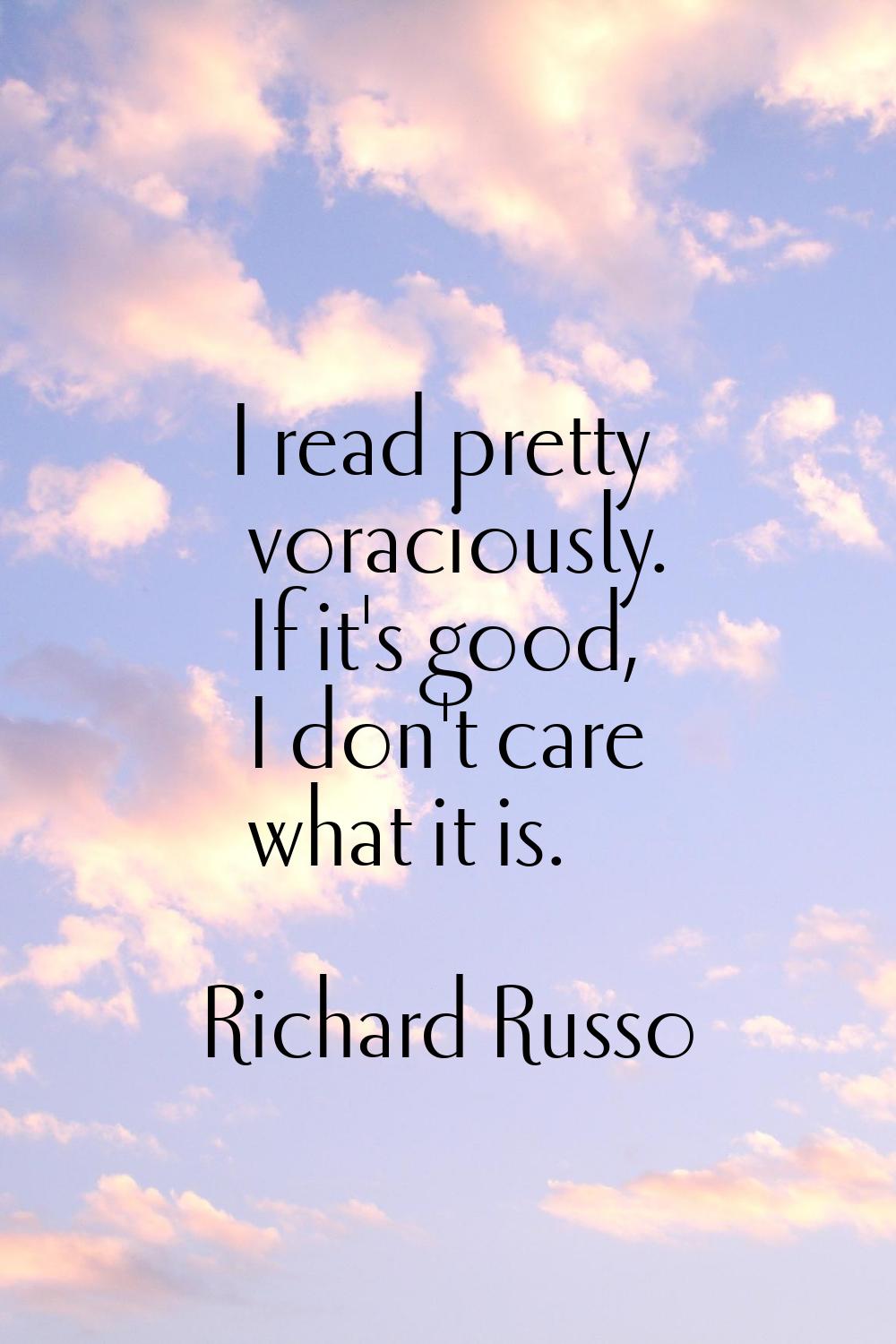 I read pretty voraciously. If it's good, I don't care what it is.