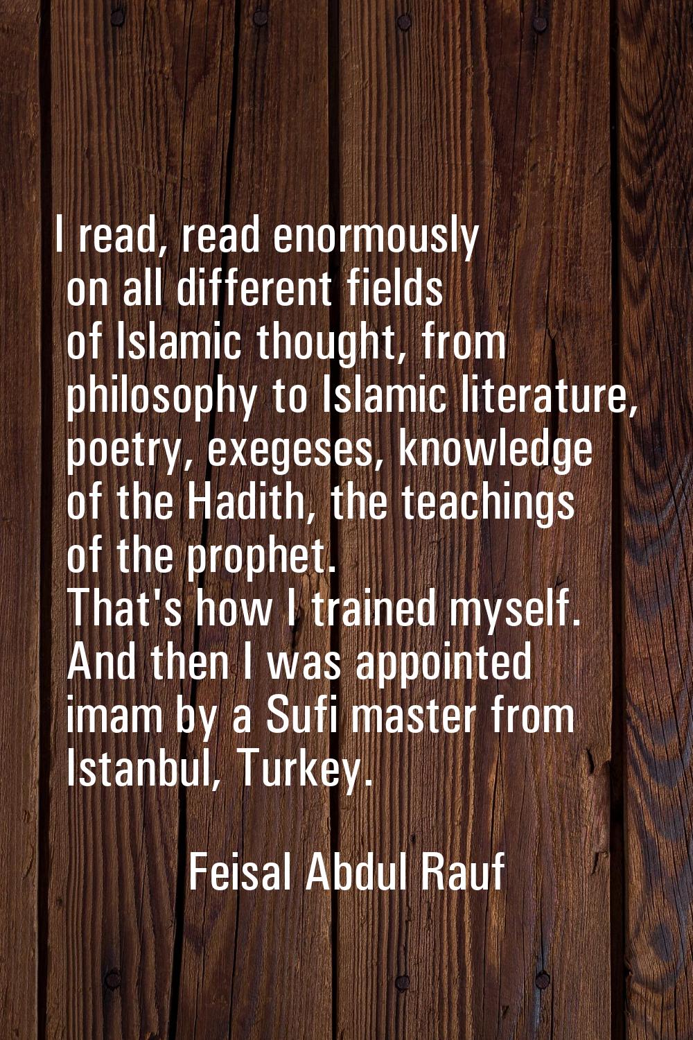 I read, read enormously on all different fields of Islamic thought, from philosophy to Islamic lite