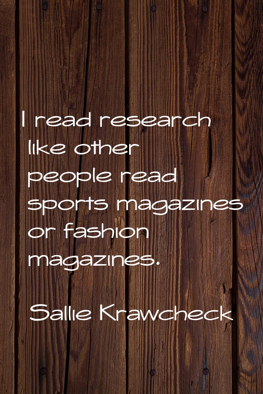 I read research like other people read sports magazines or fashion magazines.