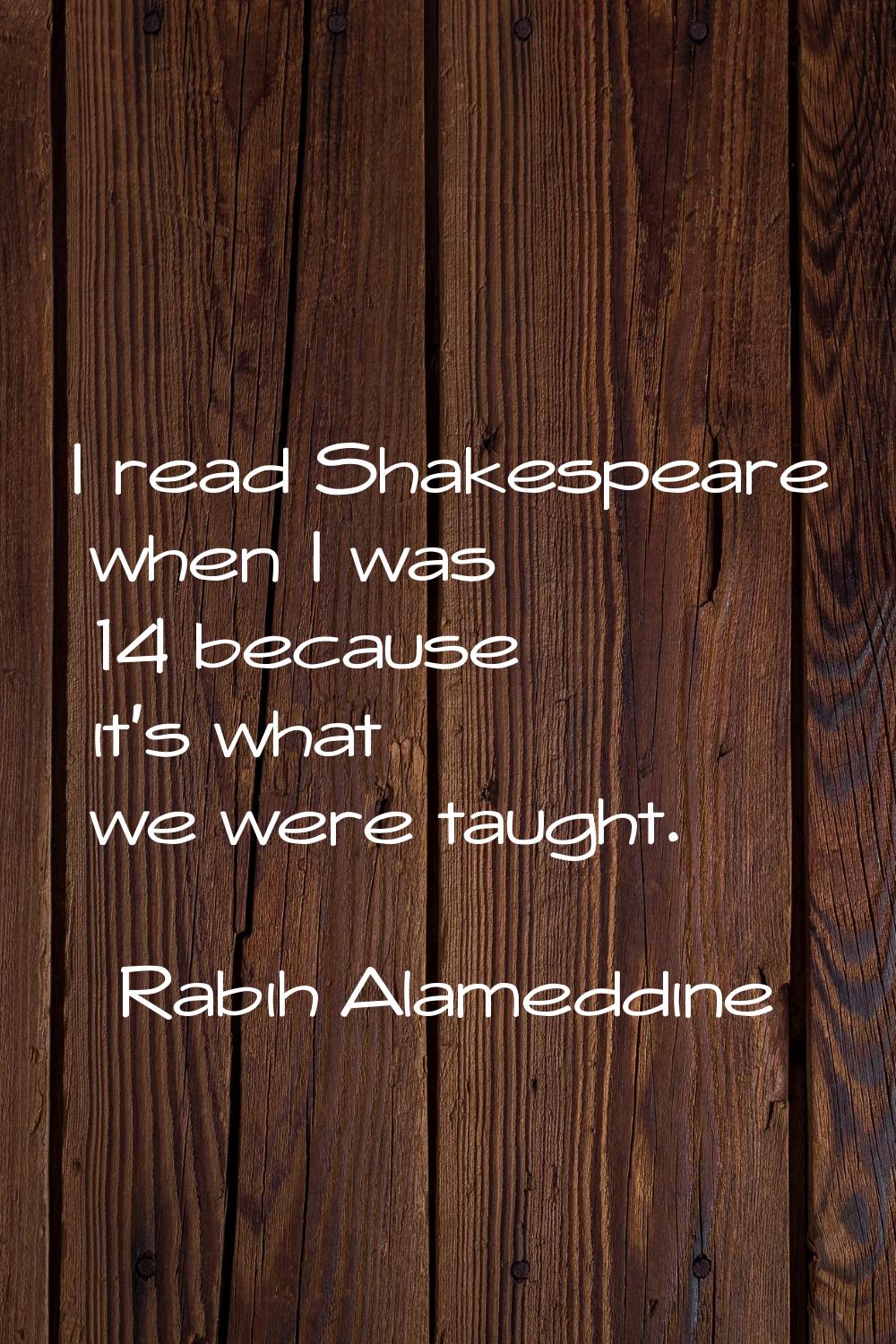 I read Shakespeare when I was 14 because it's what we were taught.