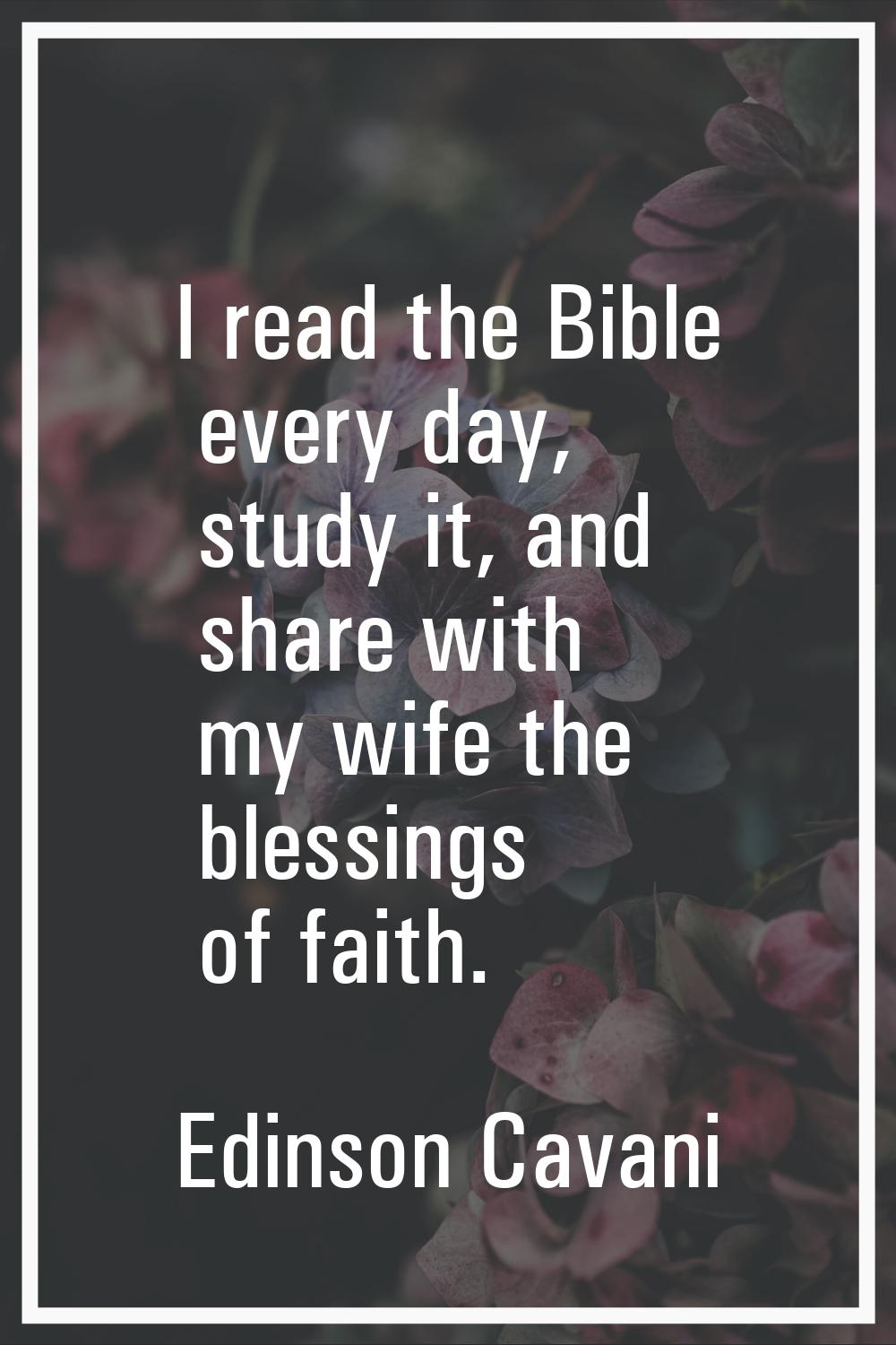 I read the Bible every day, study it, and share with my wife the blessings of faith.