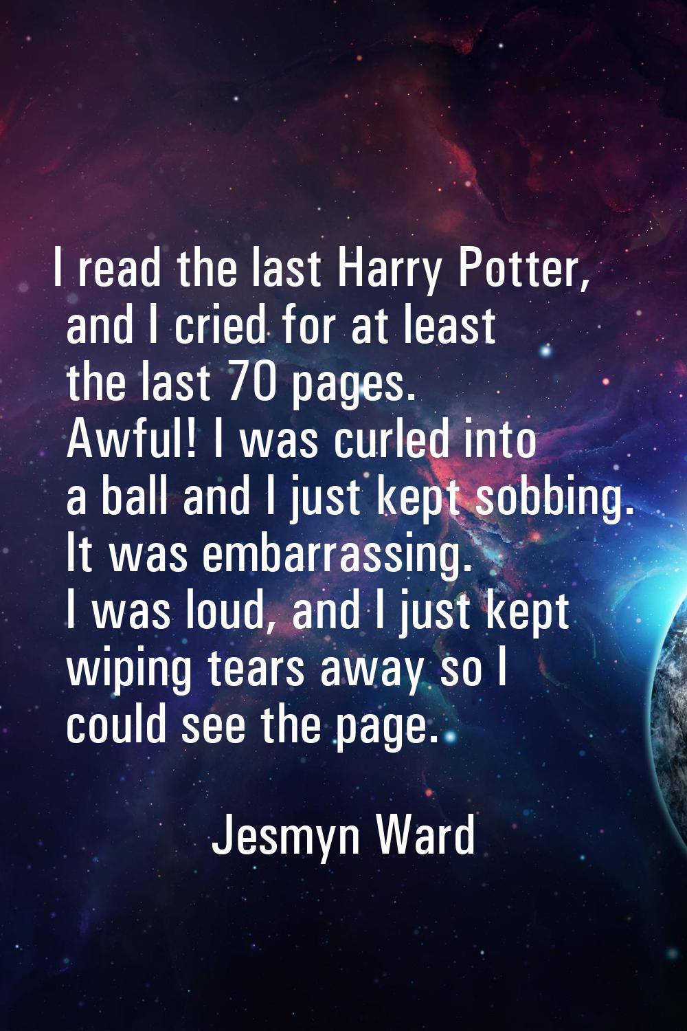 I read the last Harry Potter, and I cried for at least the last 70 pages. Awful! I was curled into 
