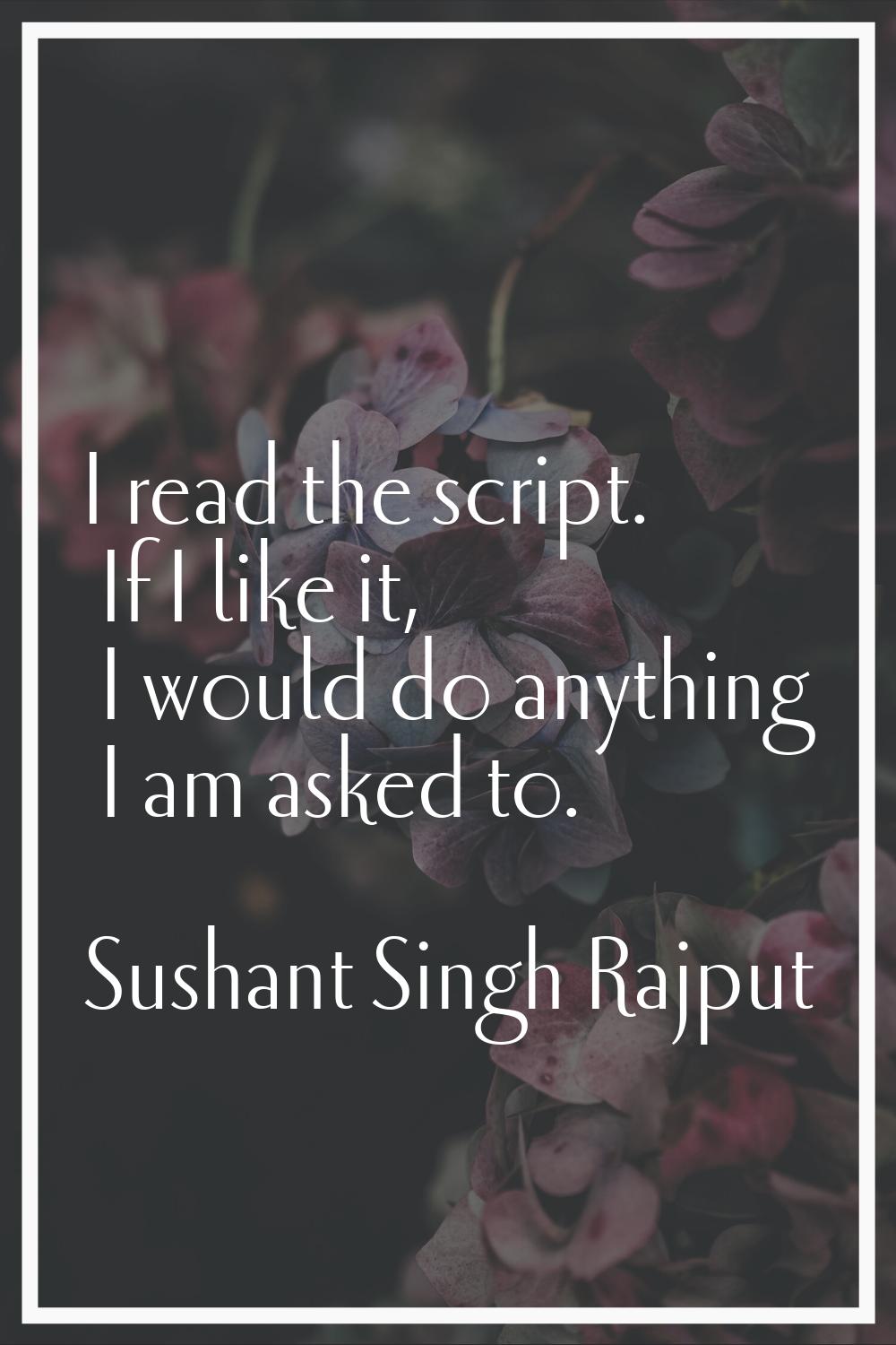 I read the script. If I like it, I would do anything I am asked to.