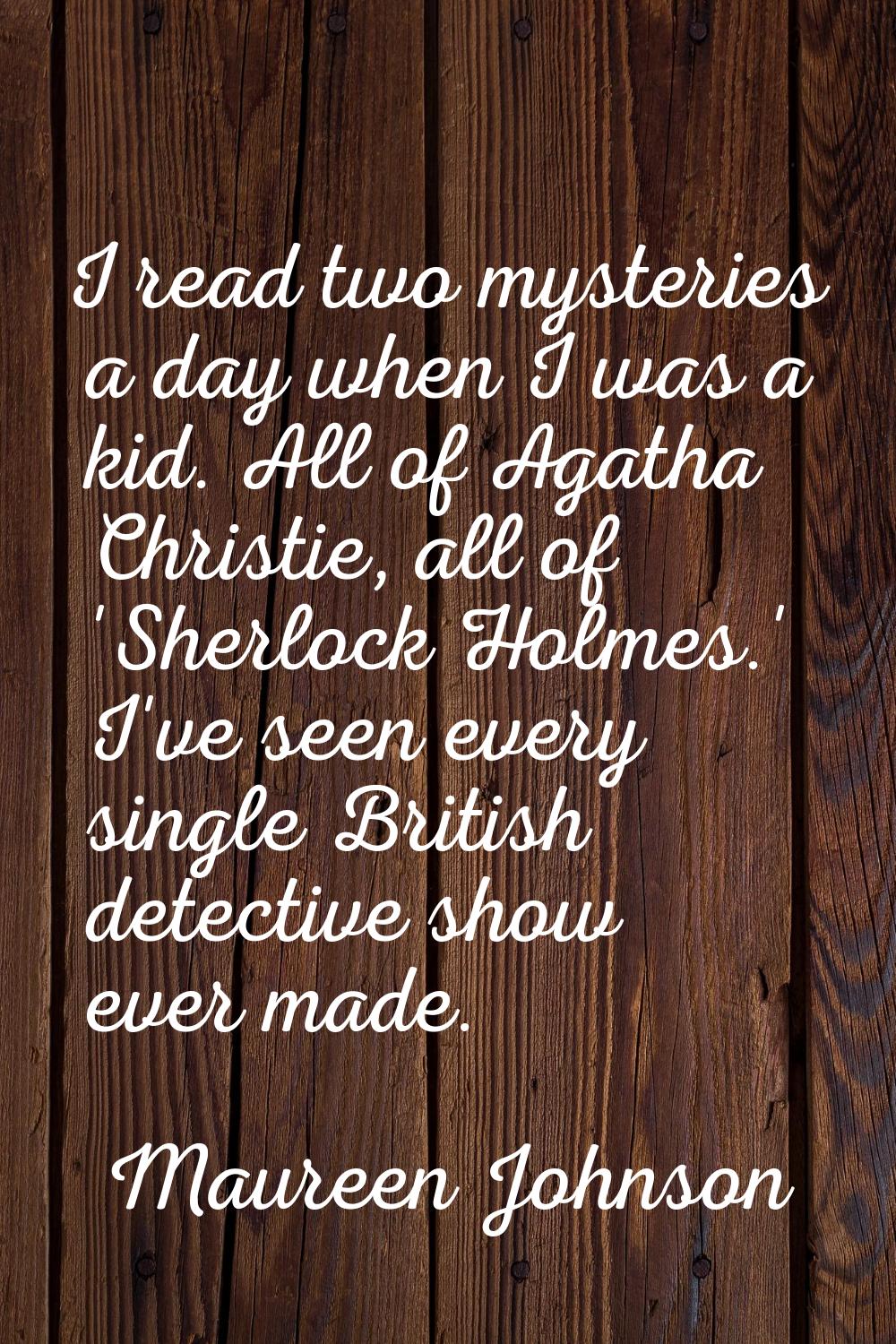 I read two mysteries a day when I was a kid. All of Agatha Christie, all of 'Sherlock Holmes.' I've
