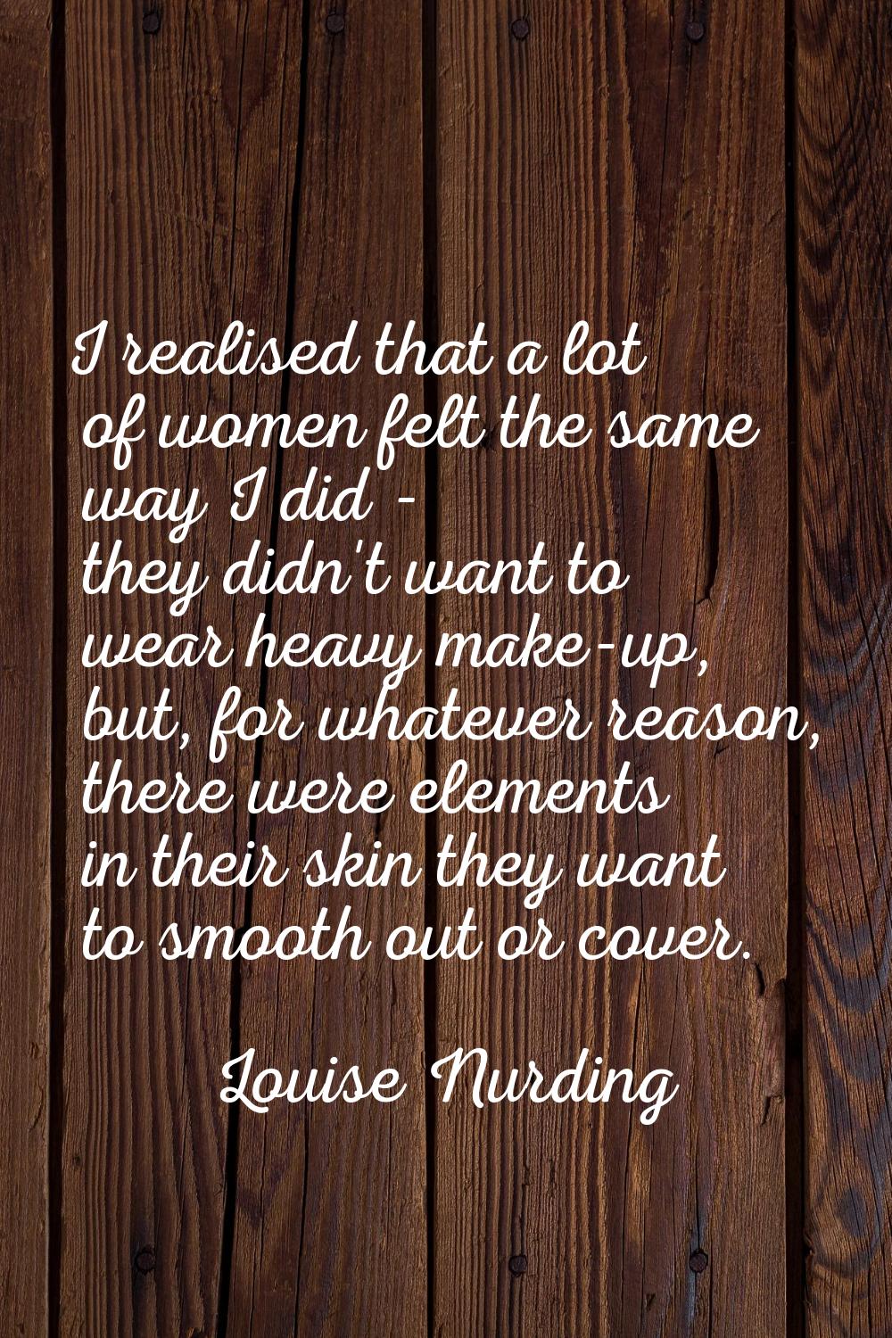 I realised that a lot of women felt the same way I did - they didn't want to wear heavy make-up, bu