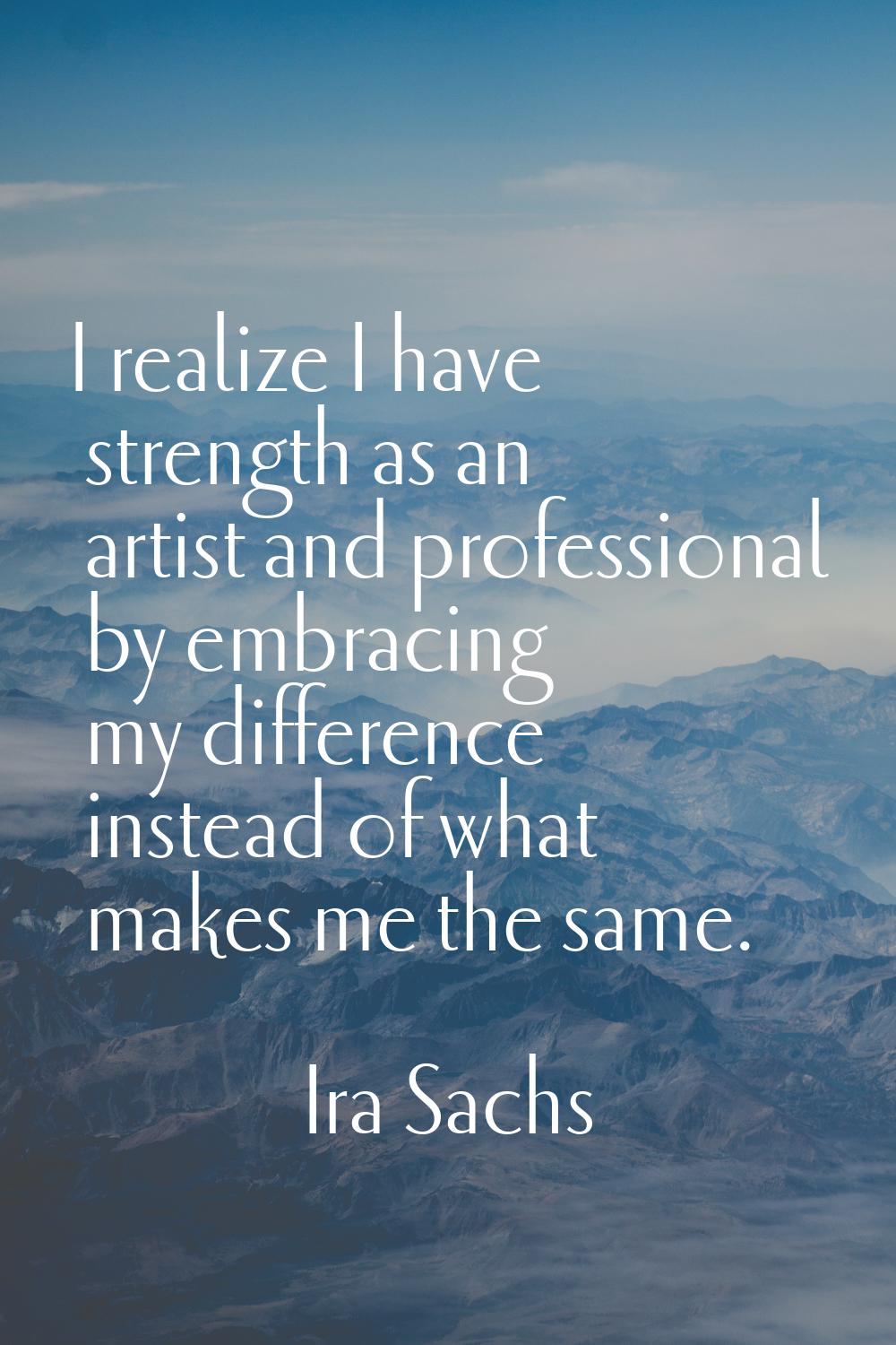 I realize I have strength as an artist and professional by embracing my difference instead of what 