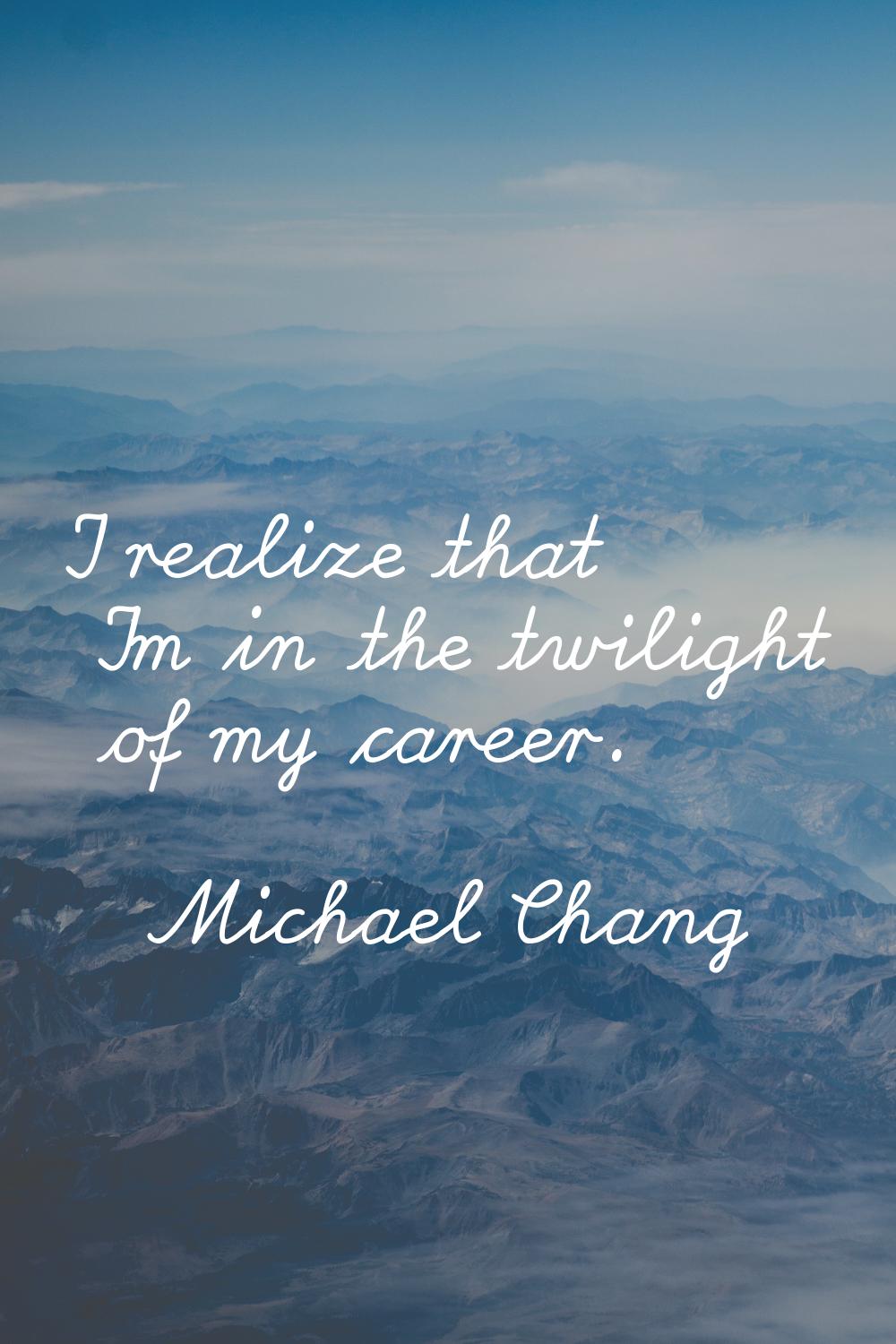 I realize that I'm in the twilight of my career.