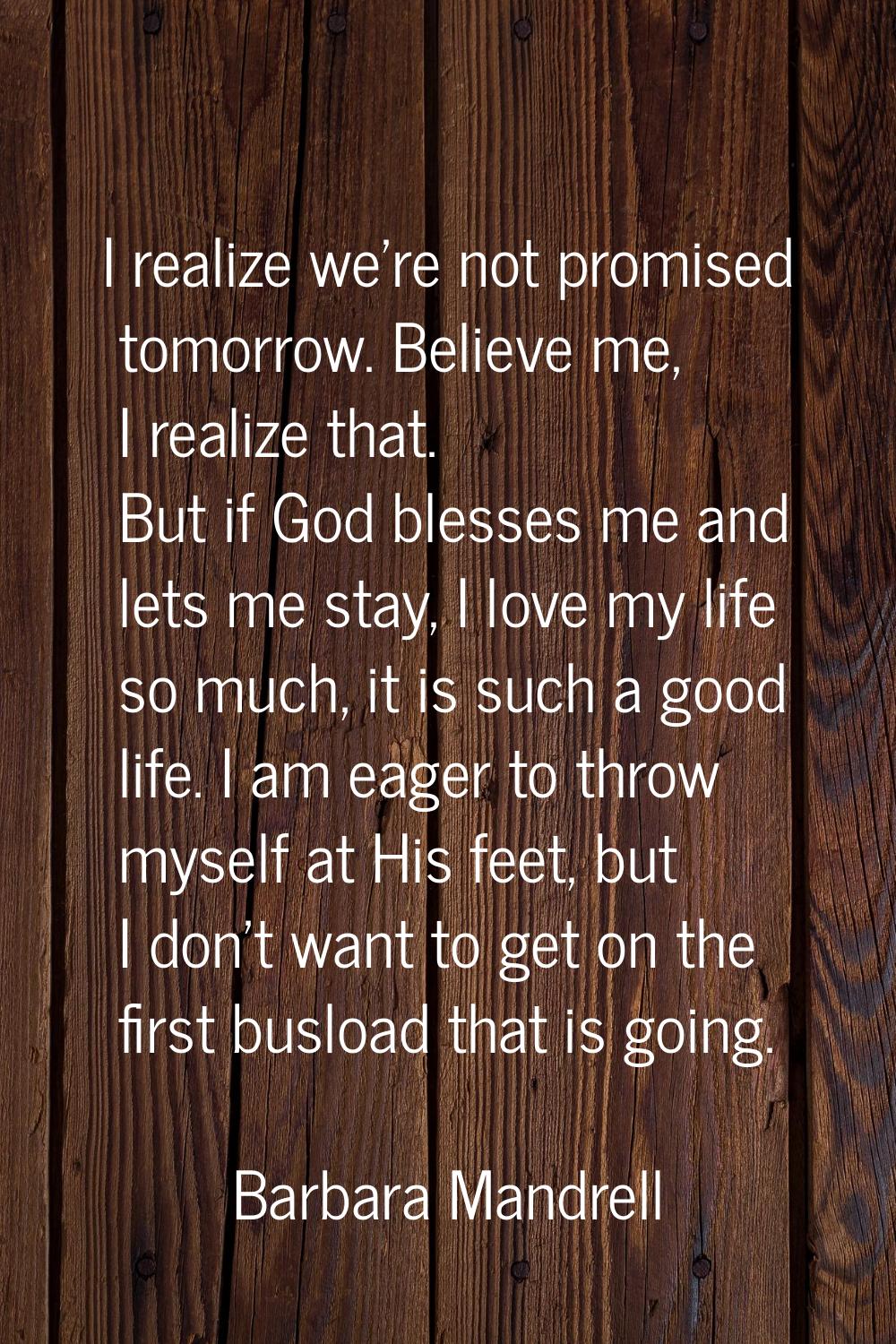 I realize we're not promised tomorrow. Believe me, I realize that. But if God blesses me and lets m
