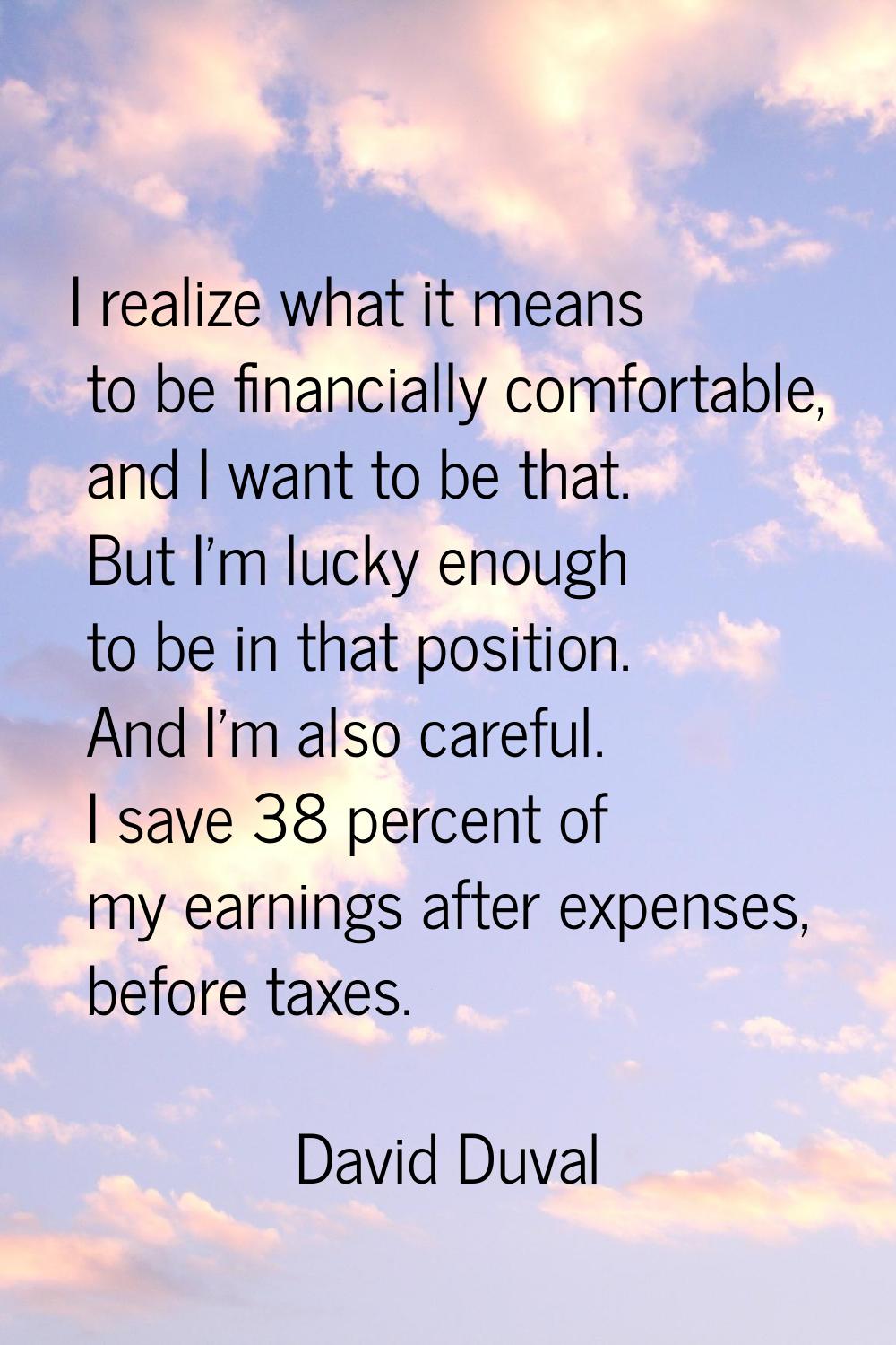 I realize what it means to be financially comfortable, and I want to be that. But I'm lucky enough 
