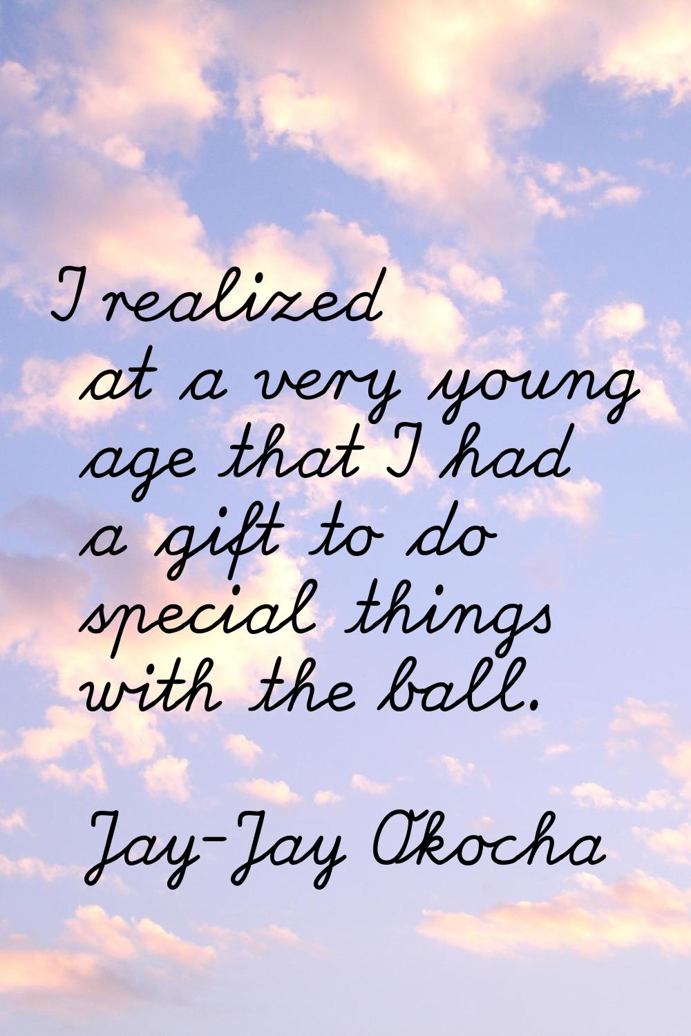 I realized at a very young age that I had a gift to do special things with the ball.