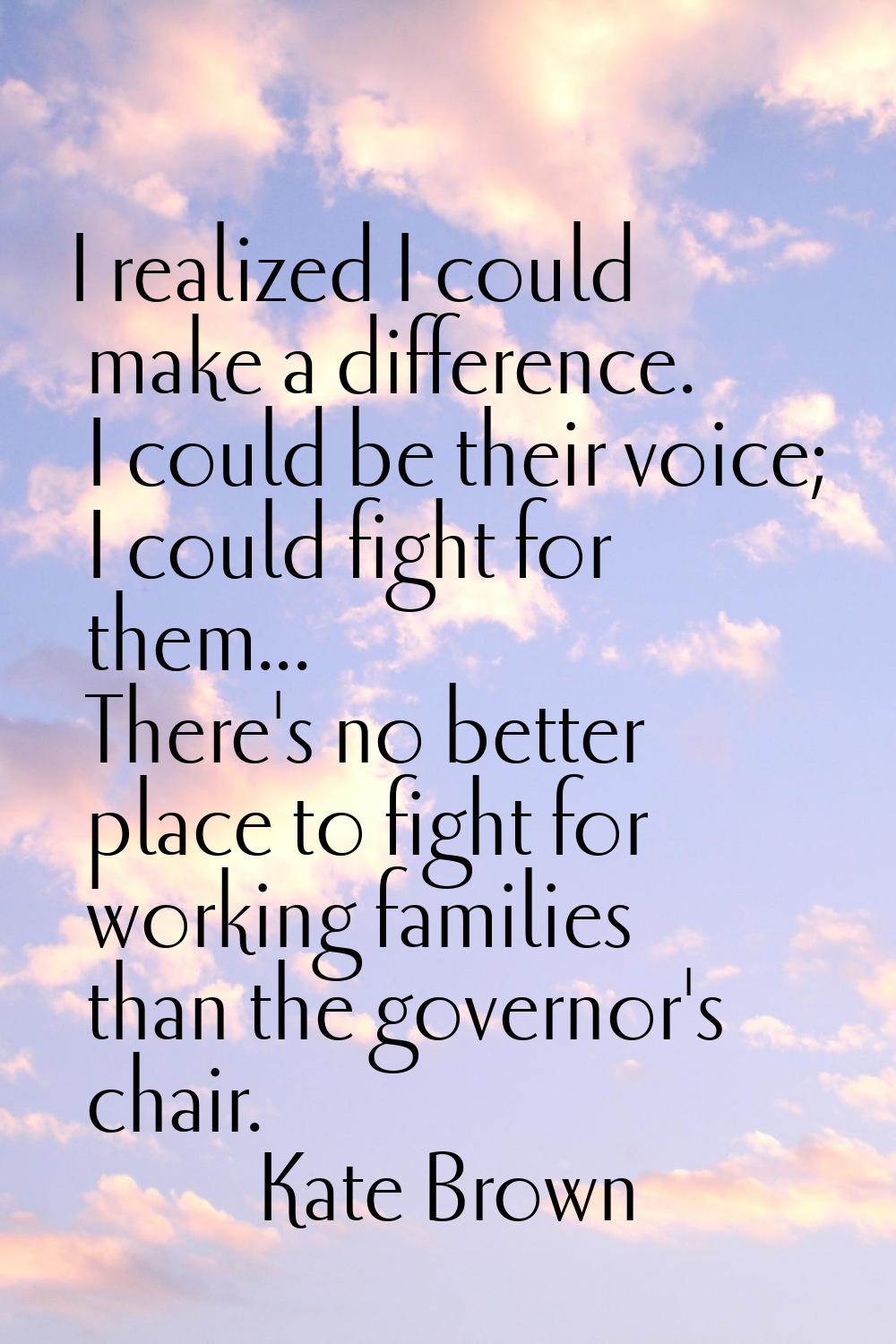 I realized I could make a difference. I could be their voice; I could fight for them... There's no 