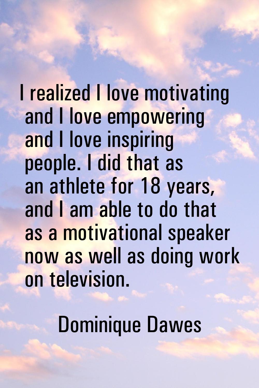 I realized I love motivating and I love empowering and I love inspiring people. I did that as an at