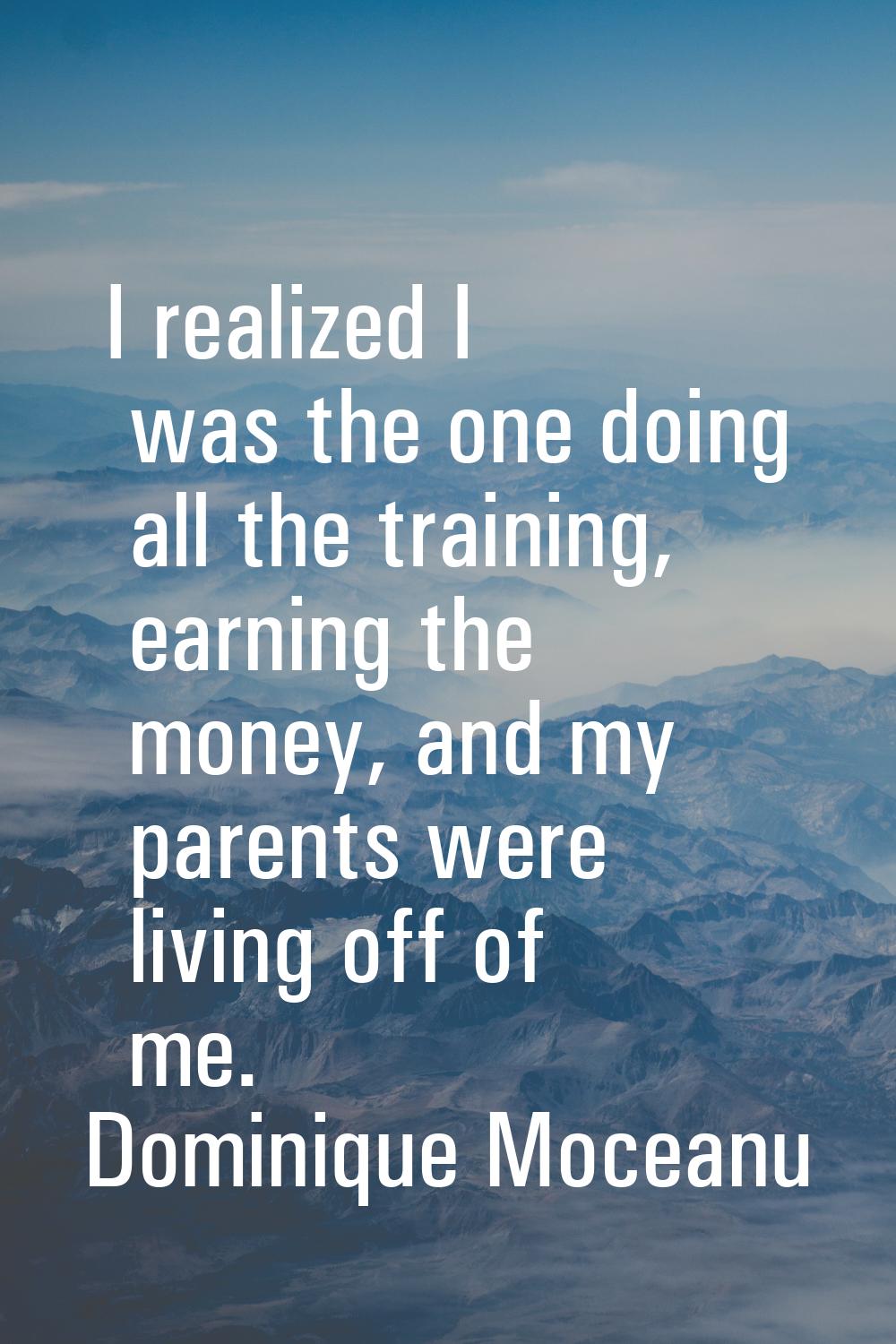 I realized I was the one doing all the training, earning the money, and my parents were living off 