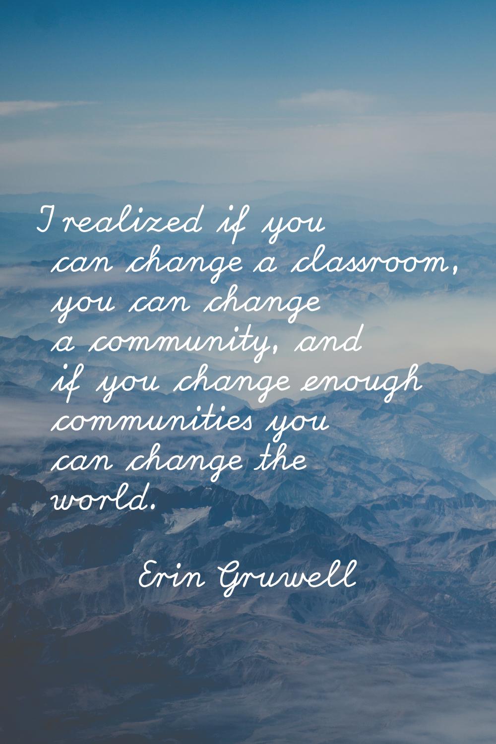 I realized if you can change a classroom, you can change a community, and if you change enough comm