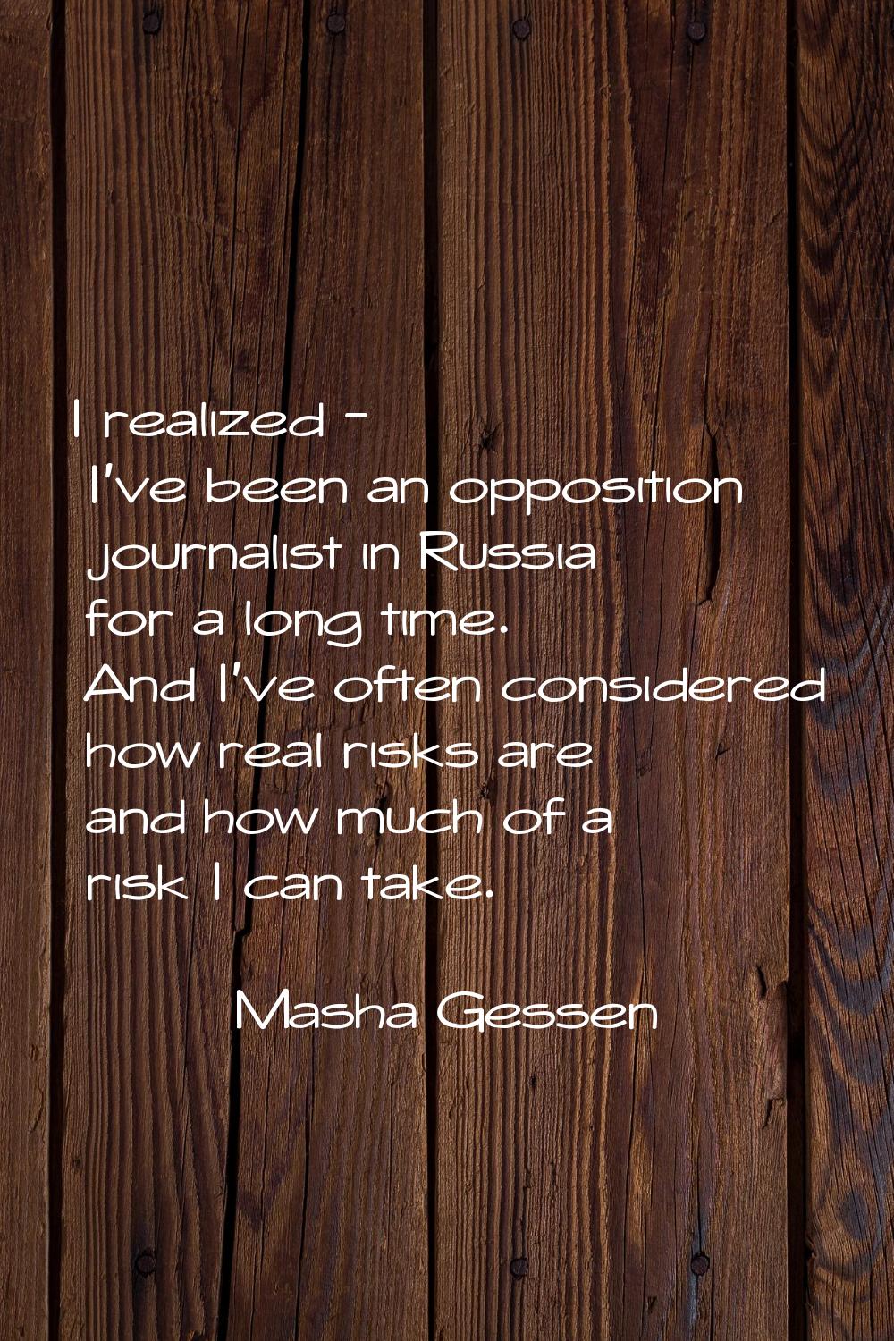I realized - I've been an opposition journalist in Russia for a long time. And I've often considere