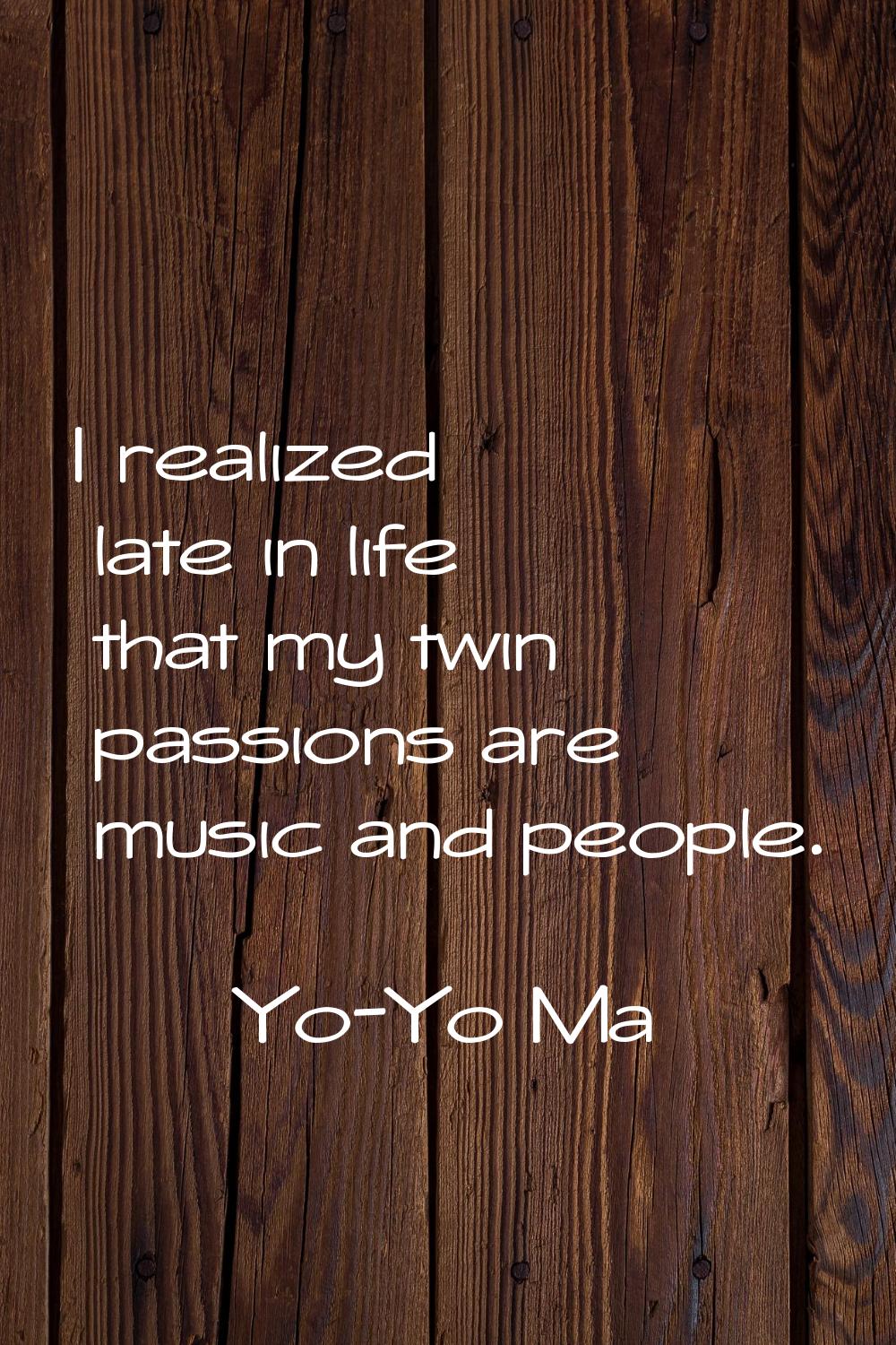 I realized late in life that my twin passions are music and people.