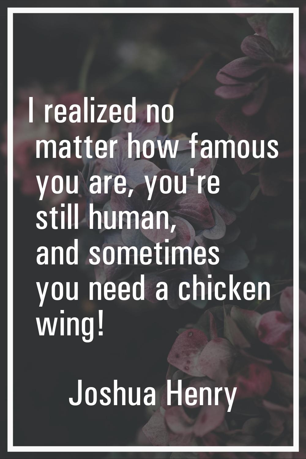 I realized no matter how famous you are, you're still human, and sometimes you need a chicken wing!