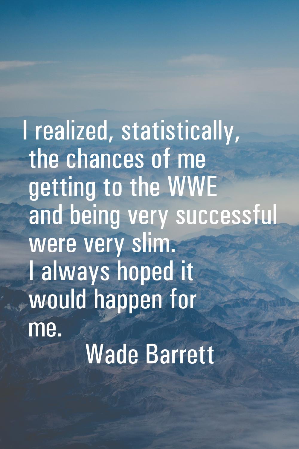 I realized, statistically, the chances of me getting to the WWE and being very successful were very