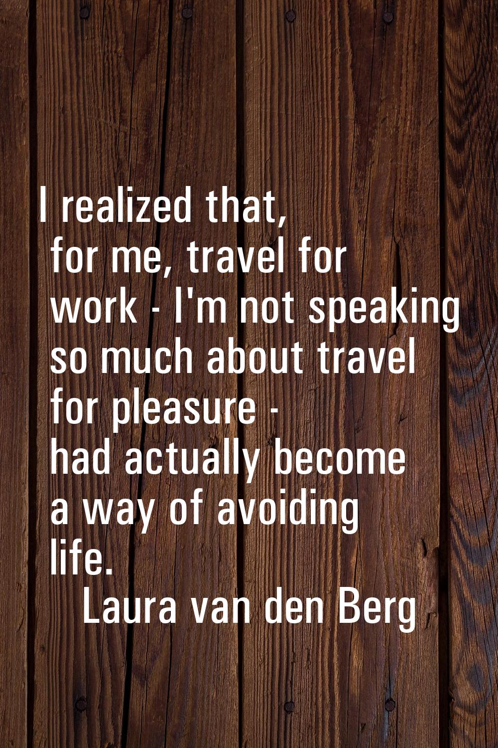 I realized that, for me, travel for work - I'm not speaking so much about travel for pleasure - had