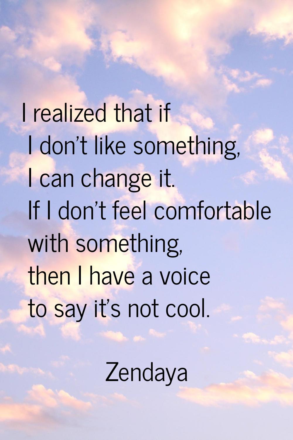 I realized that if I don't like something, I can change it. If I don't feel comfortable with someth